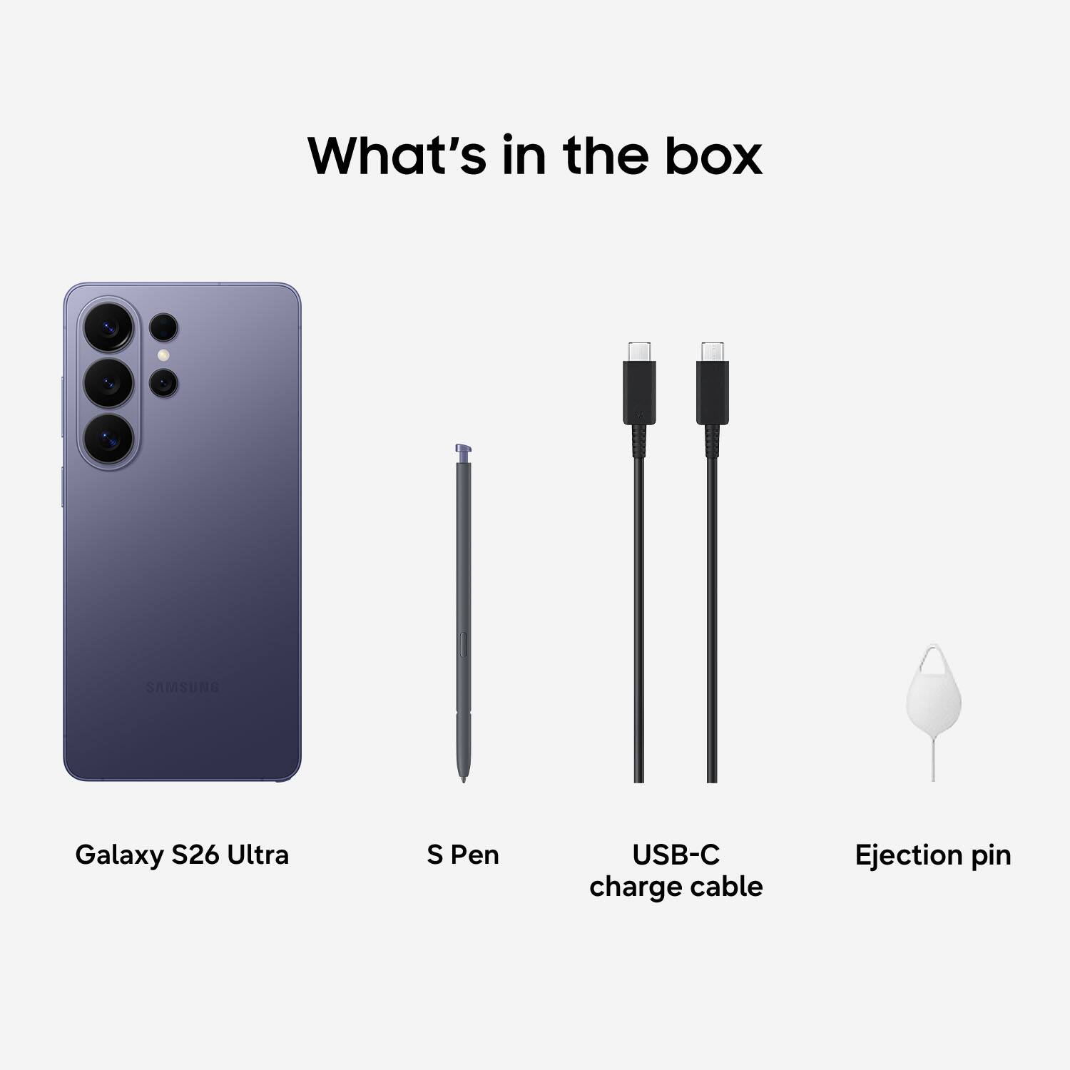 What's in the box

- Galaxy S26 Ultra
- S Pen
- USB-C charge cable
- Ejection pin