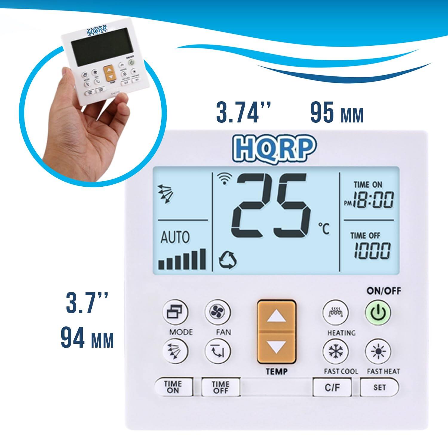 HORP 6 AUTO 3.74" 95 MM HQRP  
TIME ON 25 PM 18:00  
TIME OFF 1000  
3.7" 94 MM  
MODE FAN ON/OFF  
HEATING  
TIME ON TIME OFF  
TEMP FAST COOL FAST HEAT  
C/F SET