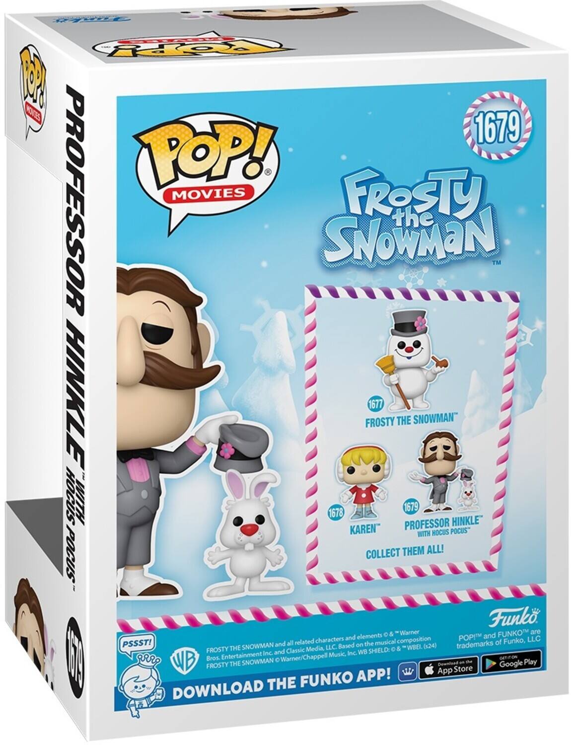 TOOPPY M KOES 1679 POP! . PROFESSOR MOVIES FROSTY the SNOWMaN TM HINKLE FROSTY 1677 THE SNOWMAN HOCUS WITH 1678 PROFESSOR 1679 HINKLE" KAREN WITH HOCUS POCUS" COLLECT THEM ALL! POPIM and LLC PSSST! all related characters and elements 6.8 "Warner Funko, LLC. Based on the musical composition of Funko, SNOWMAN and Classic Media LLC. SHIELD O & WBEL Inc. and Muskc. Inc. WB R I gRP Bros. Entertainment o Warner/Chappell GETITON WB FROSTY THE SNOWMAN App Gownluad Store an d Google Play FUNKO APP! DOWNLOAD THE