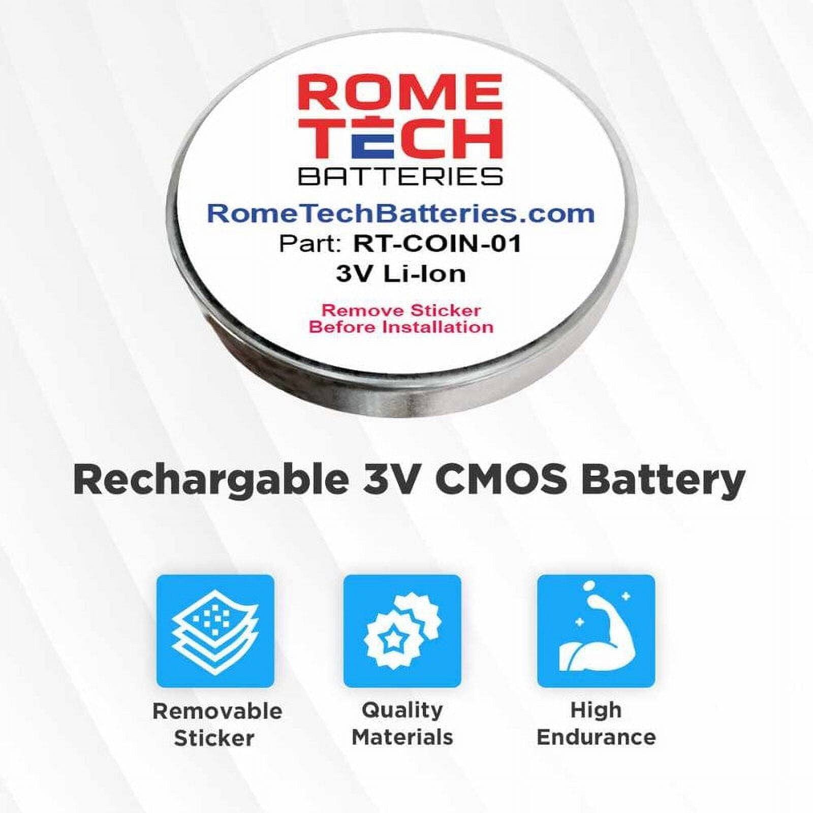 ROME TECH BATTERIES  
RomeTechBatteries.com  
Rome Part: RT-COIN-01  
3V Li-lon  
Remove Sticker Before Installation  

Rechargeable 3V CMOS Battery  

- Removable Sticker  
- Quality Materials  
- High Endurance