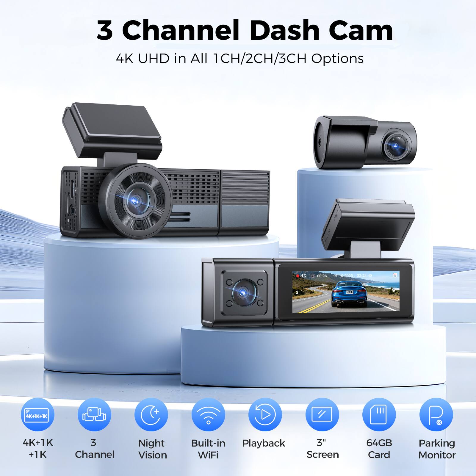 3 Channel Dash Cam  
4K UHD in All 1CH/2CH/3CH Options  
4K+1K +1K  
3 Channel Night Vision  
Built-in Playback  
3" WiFi Screen  
64GB Card  
Parking Monitor
