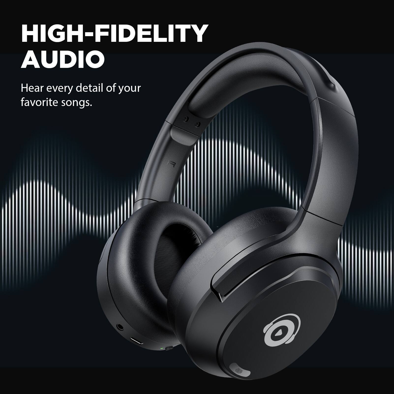 HIGH-FIDELITY AUDIO  
Hear every detail of your favorite songs.