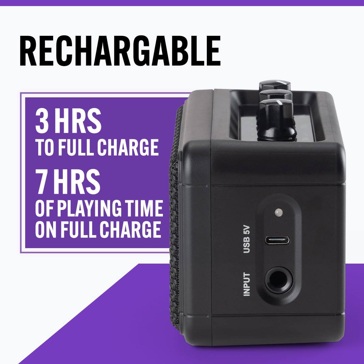 RECHARGABLE  
3 HRS TO FULL CHARGE  
7 HRS OF PLAYING TIME ON FULL CHARGE  
5V USB INPUT