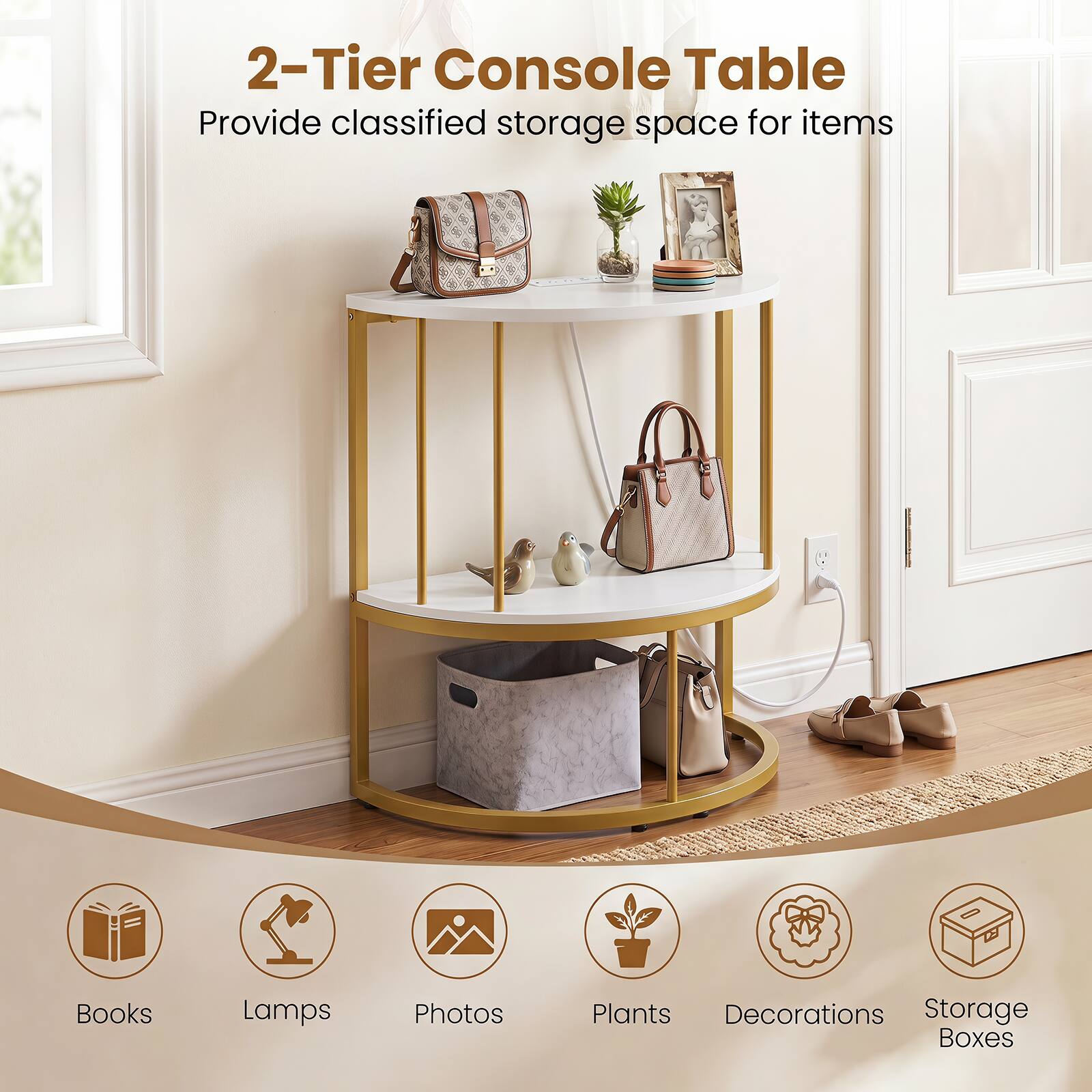 2-Tier Console Table  
Provide classified storage space for items  
Books, Lamps, Photos, Plants, Decorations, Storage Boxes