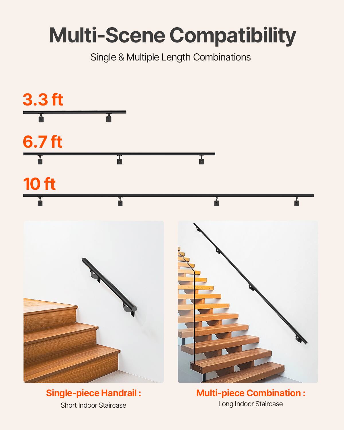 Multi-Scene Compatibility  
Single & Multiple Length Combinations  

3.3 ft  
6.7 ft  
10 ft  

Single-piece Handrail:  
Short Indoor Staircase  

Multi-piece Combination:  
Long Indoor Staircase