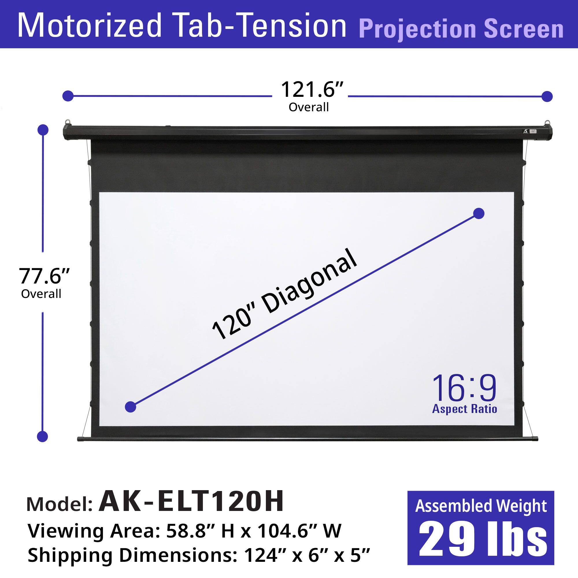 Motorized Tab-Tension Projection Screen

- Overall: 121.6" x 21.6"
- Overall: 77.6"
- Diagonal: 120"
- Aspect Ratio: 16:9

Model: AK-ELT120H

Viewing Area: 58.8" H x 104.6" W

Shipping Dimensions: 124" x 6" x 5"

Assembled Weight: 29 lbs
