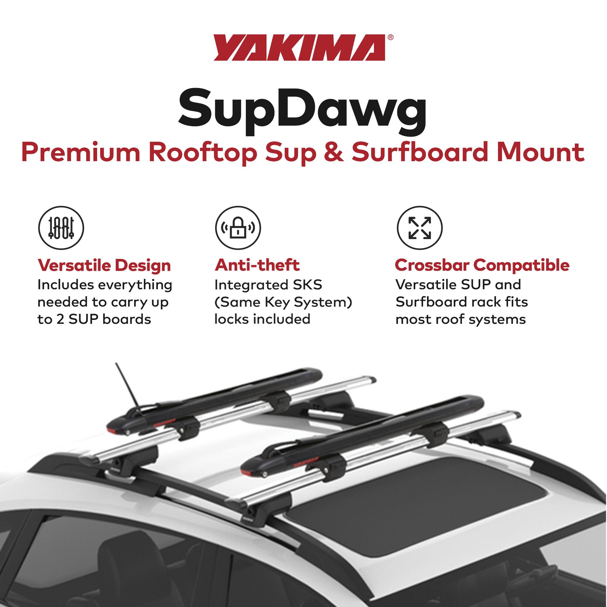 YAKIMA SupDawg Premium Rooftop SUP & Surfboard Mount

- Versatile Design
  - Includes everything needed to carry up to 2 SUP boards

- Anti-theft
  - Integrated SKS (Same Key System) locks included

- Crossbar Compatible
  - Versatile SUP and Surfboard rack fits most roof systems