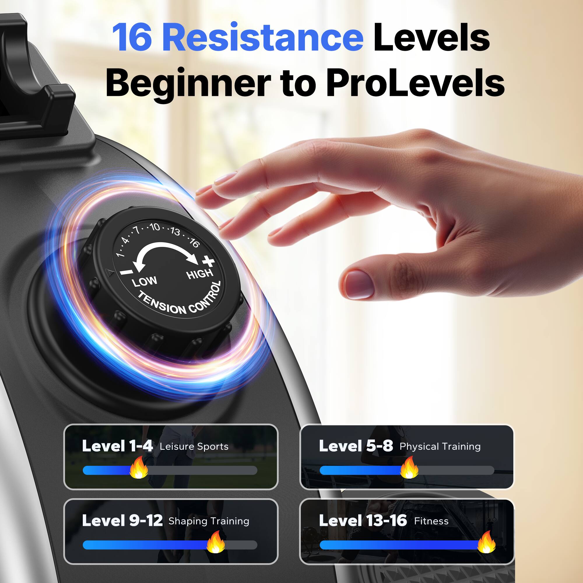 16 Resistance Levels Beginner to ProLevels

1 10 13 4 16 1 HIGH LOW TENSION CONTROL

Level 1-4 Leisure Sports
Level 5-8 Physical Training
Level 9-12 Shaping Training
Level 13-16 Fitness