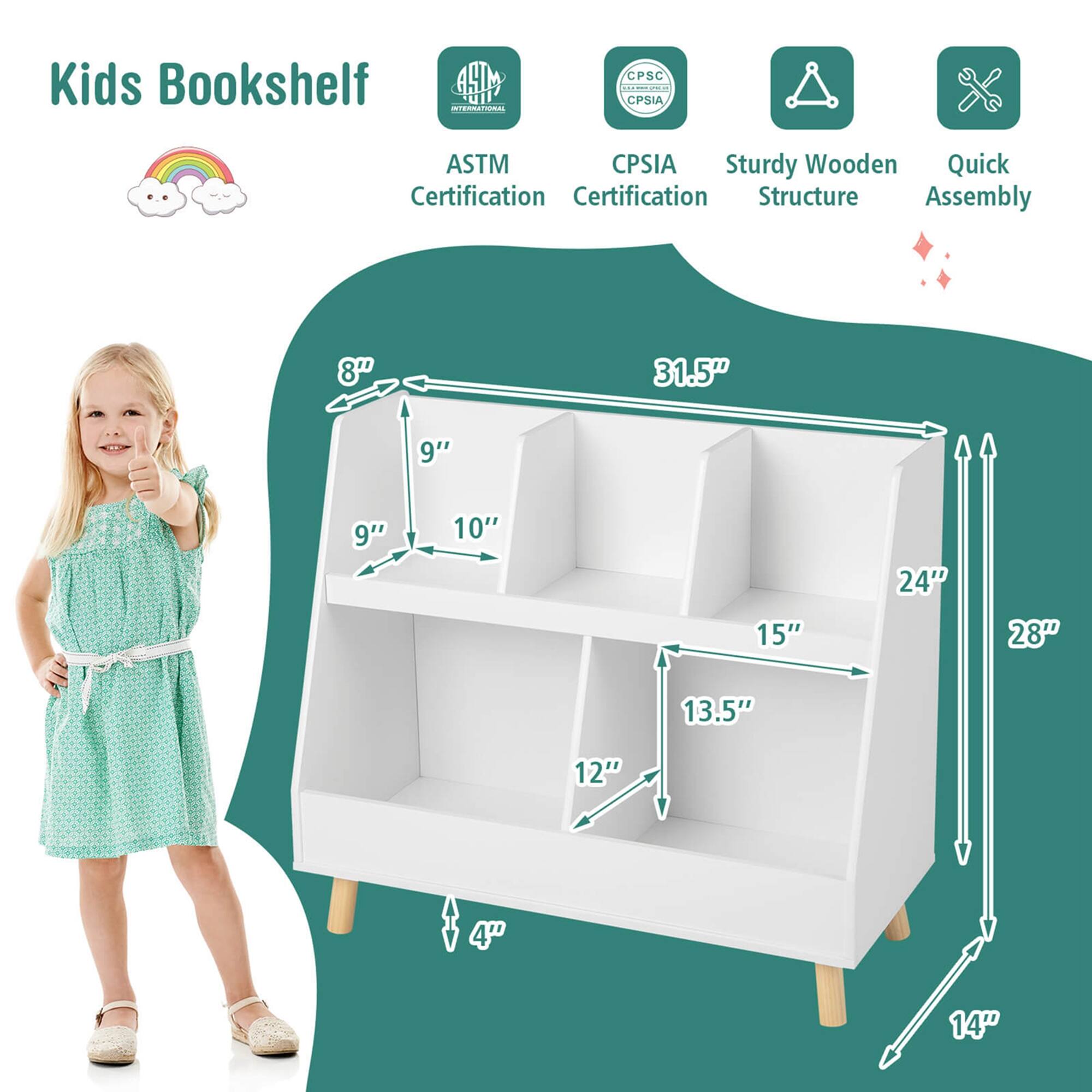 Kids Bookshelf

- ASTM Certification
- CPSIA Certification
- Sturdy Wooden Structure
- Quick Assembly

Dimensions:
- 31.5" (height)
- 28" (width)
- 14" (depth)
- 24" (shelf width)
- 15" (shelf depth)
- 13.5" (shelf depth)
- 12" (shelf depth)
- 10" (shelf depth)
- 9" (shelf depth)
- 9" (shelf depth)
- 8" (shelf depth)
- 4" (base depth)