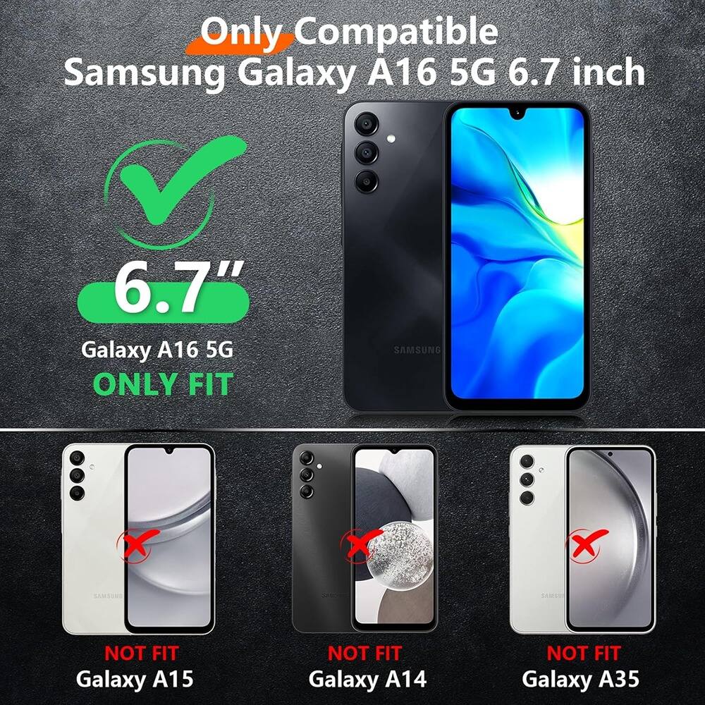 Only Compatible  
Samsung Galaxy A16 5G 6.7 inch  

6.7"  
Galaxy A16 5G ONLY FIT  

NOT FIT  
Galaxy A15  

NOT FIT  
Galaxy A14  

NOT FIT  
Galaxy A35