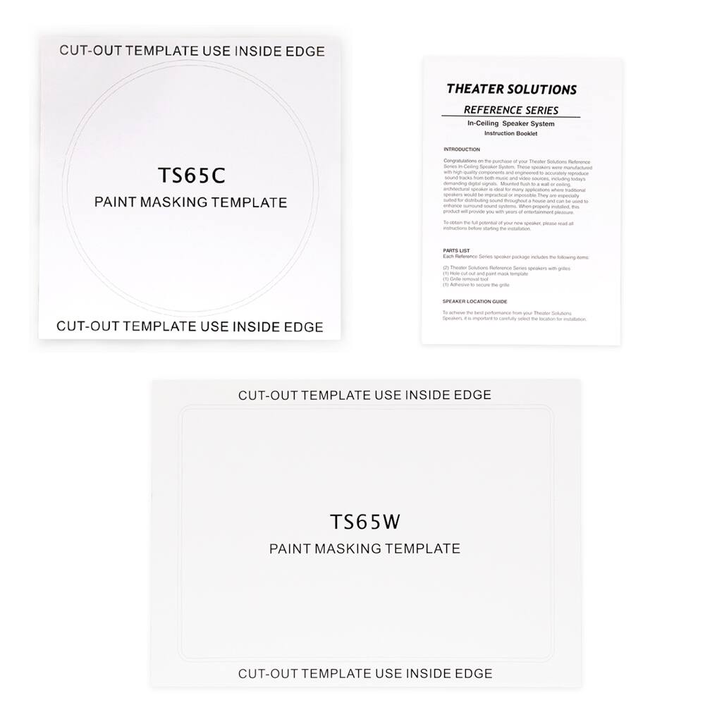 **CUT-OUT TEMPLATE USE INSIDE EDGE**

**TS65C**

**PAINT MASKING TEMPLATE**

**CUT-OUT TEMPLATE USE INSIDE EDGE**

---

**THEATER SOLUTIONS**

**REFERENCE SERIES**

**In-Ceiling Speaker System**

**Instruction Booklet**

**INTRODUCTION**

Congratulations on the purchase of your Theater Solutions Reference Series in-ceiling speaker system. This system is designed to provide high-quality sound for a variety of applications, including home theaters, music systems, and commercial installations. The speakers are manufactured with high-quality components and engineered to deliver clear, detailed sound.

To achieve the best performance from your new speakers, please read all instructions carefully.

**PARTS LIST**

Each Theater Solutions Reference Series speaker package includes the following items:

1. Theater Solutions Reference Series speaker(s) with grille
2. Grille removal tool
3. Installation manual

**SPEAKER LOCATION GUIDE**

To achieve the best performance from your Theater Solutions Reference Series speakers, it is important to properly locate the speakers in your room. The location guide provided in this manual will help you determine the optimal placement for your speakers.

---

**CUT-OUT TEMPLATE USE INSIDE EDGE**

**TS65W**

**PAINT MASKING TEMPLATE**

**C