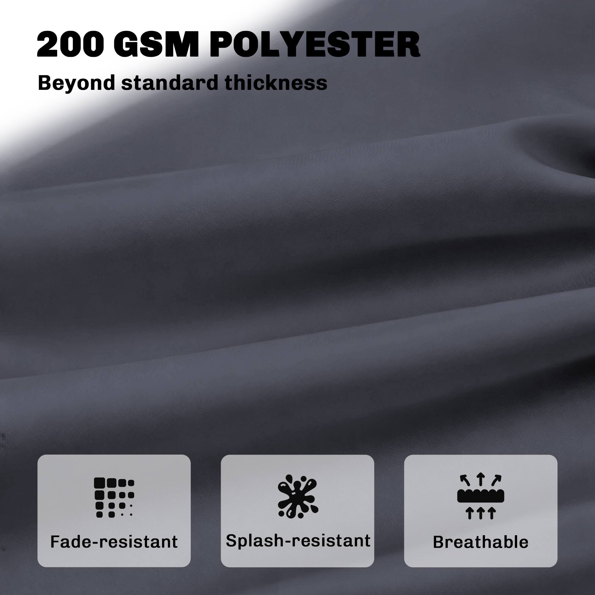 200 GSM POLYESTER  
Beyond standard thickness  

Fade-resistant  
Splash-resistant  
Breathable