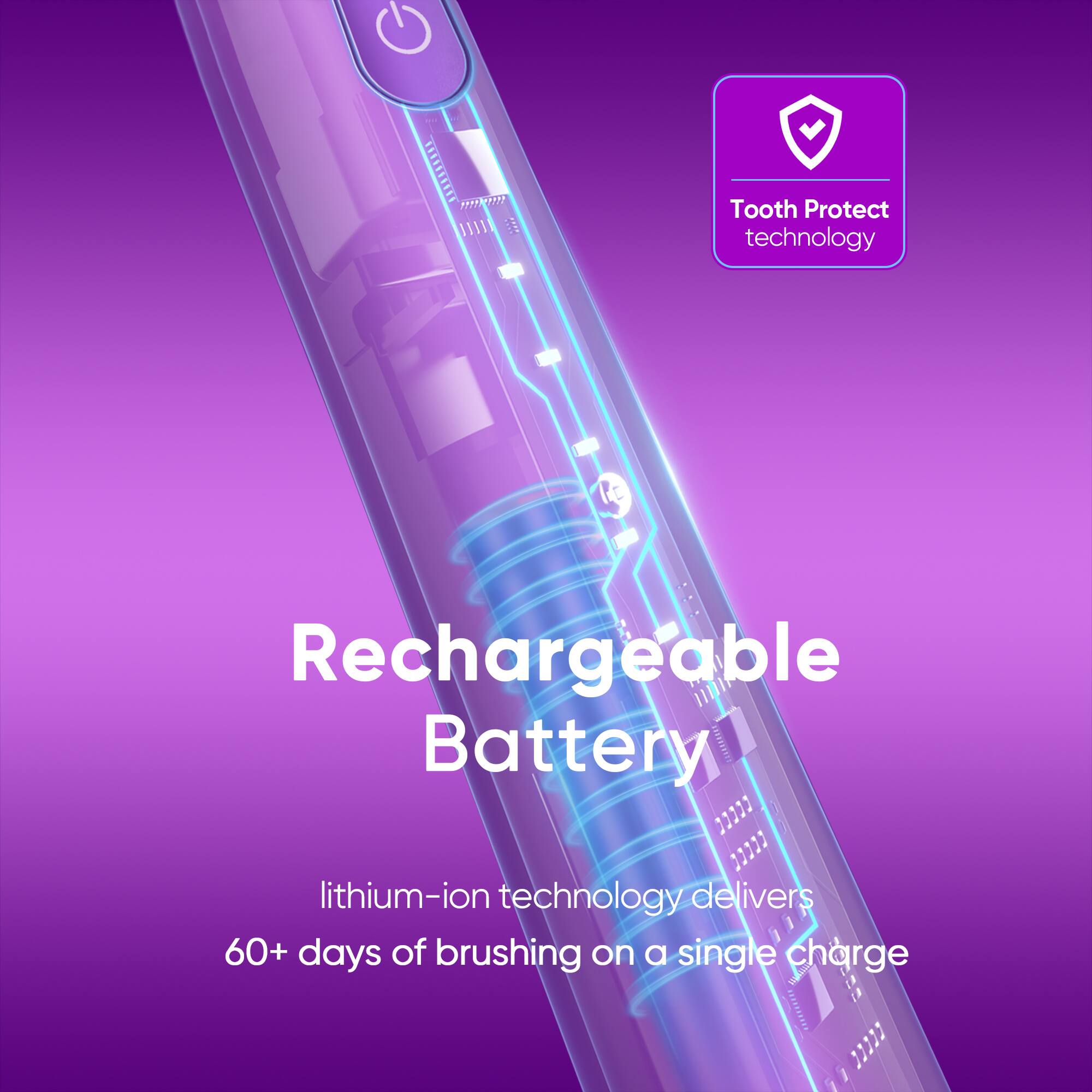Tooth Protect technology, Rechargeable Battery, lithium-ion technology delivers 60+ days of brushing on a single charge