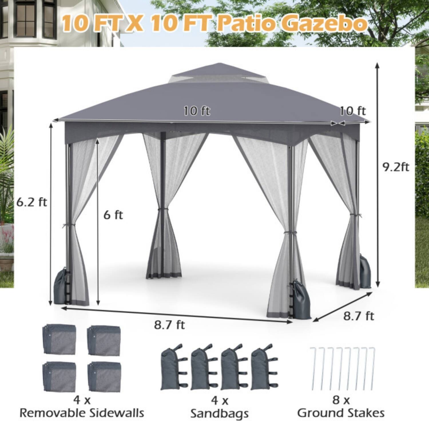 10 FT X 10 FT Patio Gazebo

- 10 ft (width)
- 10 ft (length)
- 9.2 ft (height)
- 6.2 ft (side height)
- 6 ft (side height)
- 8.7 ft (front and back height)

- 4 x Removable Sidewalls
- 4 x Sandbags
- 8 x Ground Stakes