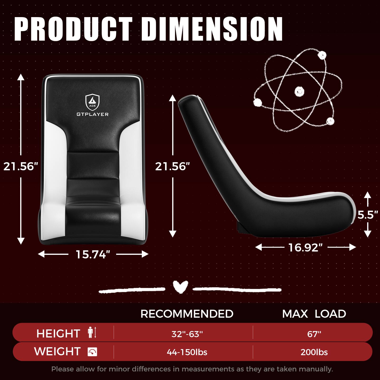 PRODUCT DIMENSION  
AOE GTPLAYER  
21.56" x 21.56" x 5.5" x 15.74" x 16.92"  

RECOMMENDED MAX LOAD  
HEIGHT: 32"-63"  
WEIGHT: 44-150lbs  

MAX LOAD  
HEIGHT: 67"  
WEIGHT: 200lbs  

Please allow for minor differences in measurements as they are taken manually.