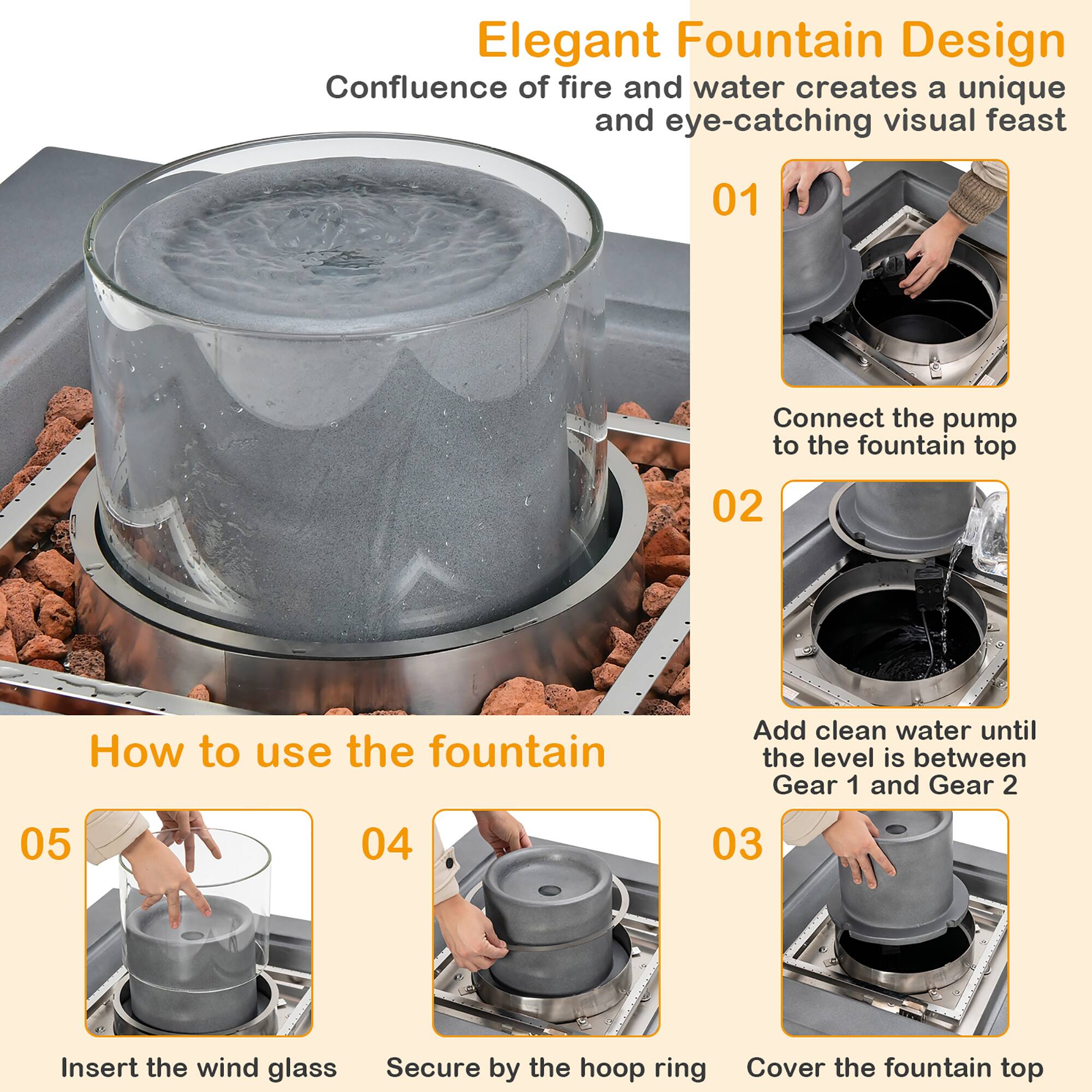 Elegant Fountain Design  
Confluence of fire and water creates a unique and eye-catching visual feast  

How to use the fountain  

01 Connect the pump to the fountain top  
02 Add clean water until the level is between Gear 1 and Gear 2  
03 Cover the fountain top  
04 Secure by the hoop ring  
05 Insert the wind glass