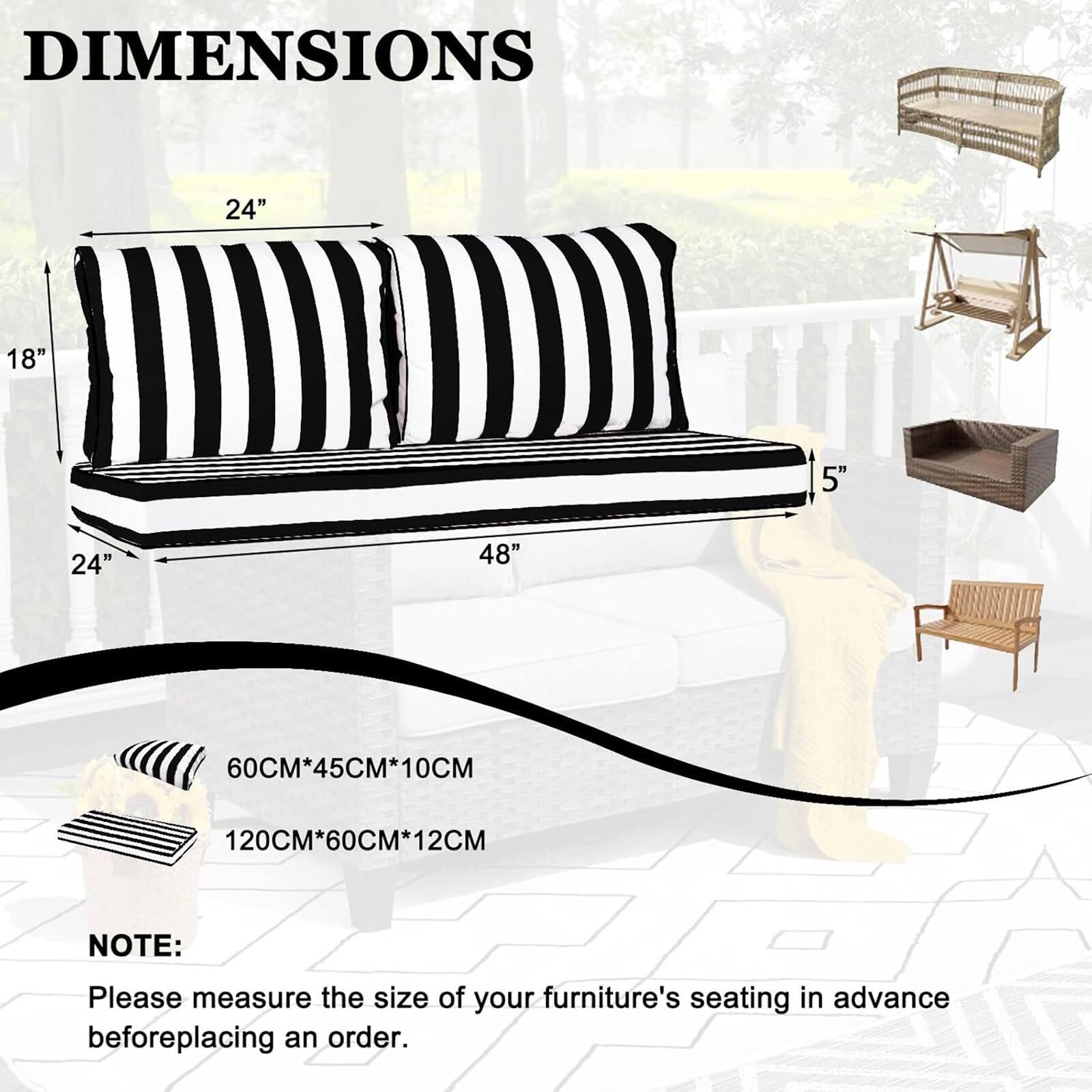 DIMENSIONS  
24" 18" 5" 24" 48"  
60CM*45CM*10CM  
120CM*60CM*12CM  

NOTE:  
Please measure the size of your furniture's seating in advance before placing an order.