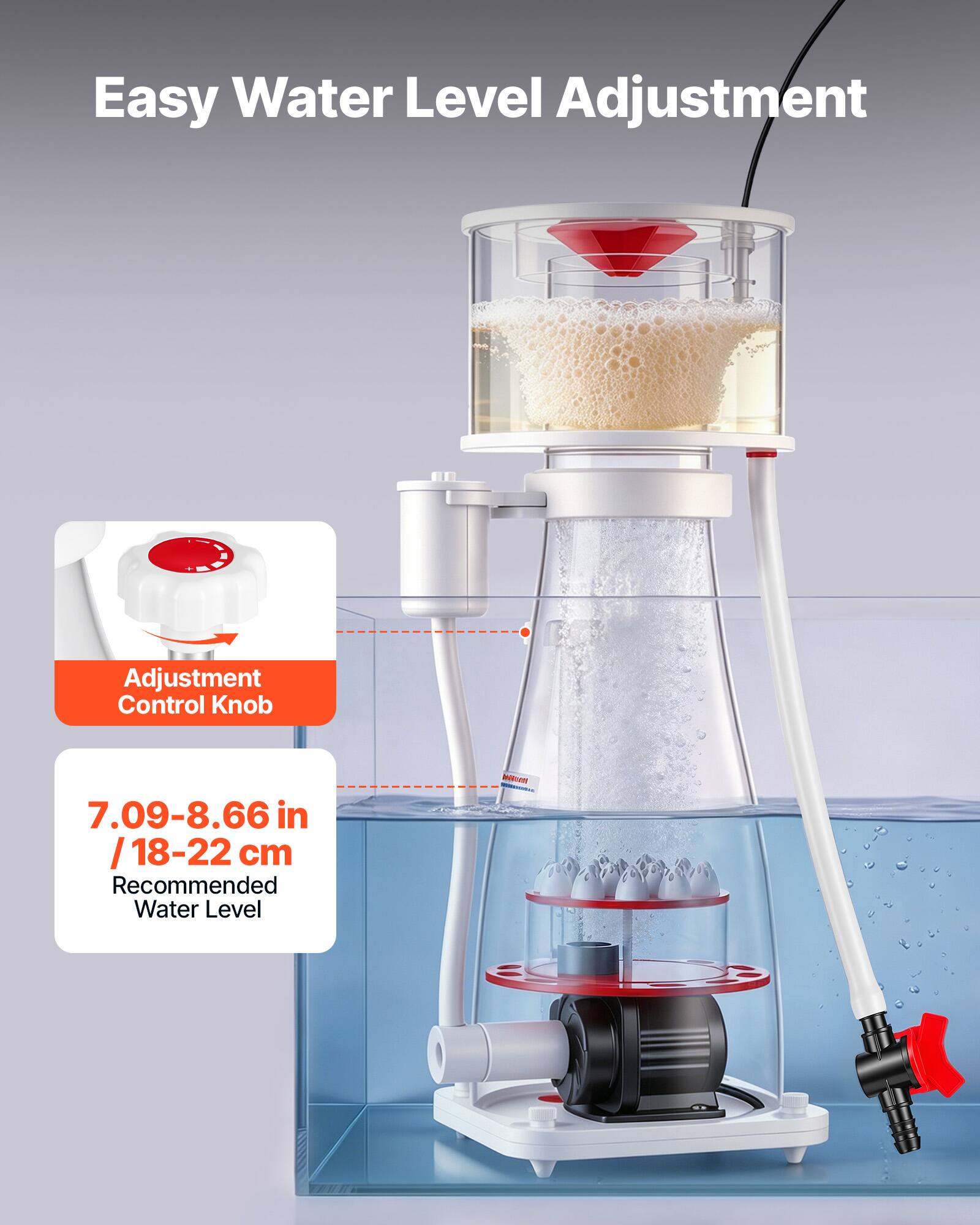 Easy Water Level Adjustment  
Adjustment Control Knob  
7.09-8.66 in / 18-22 cm  
Recommended Water Level