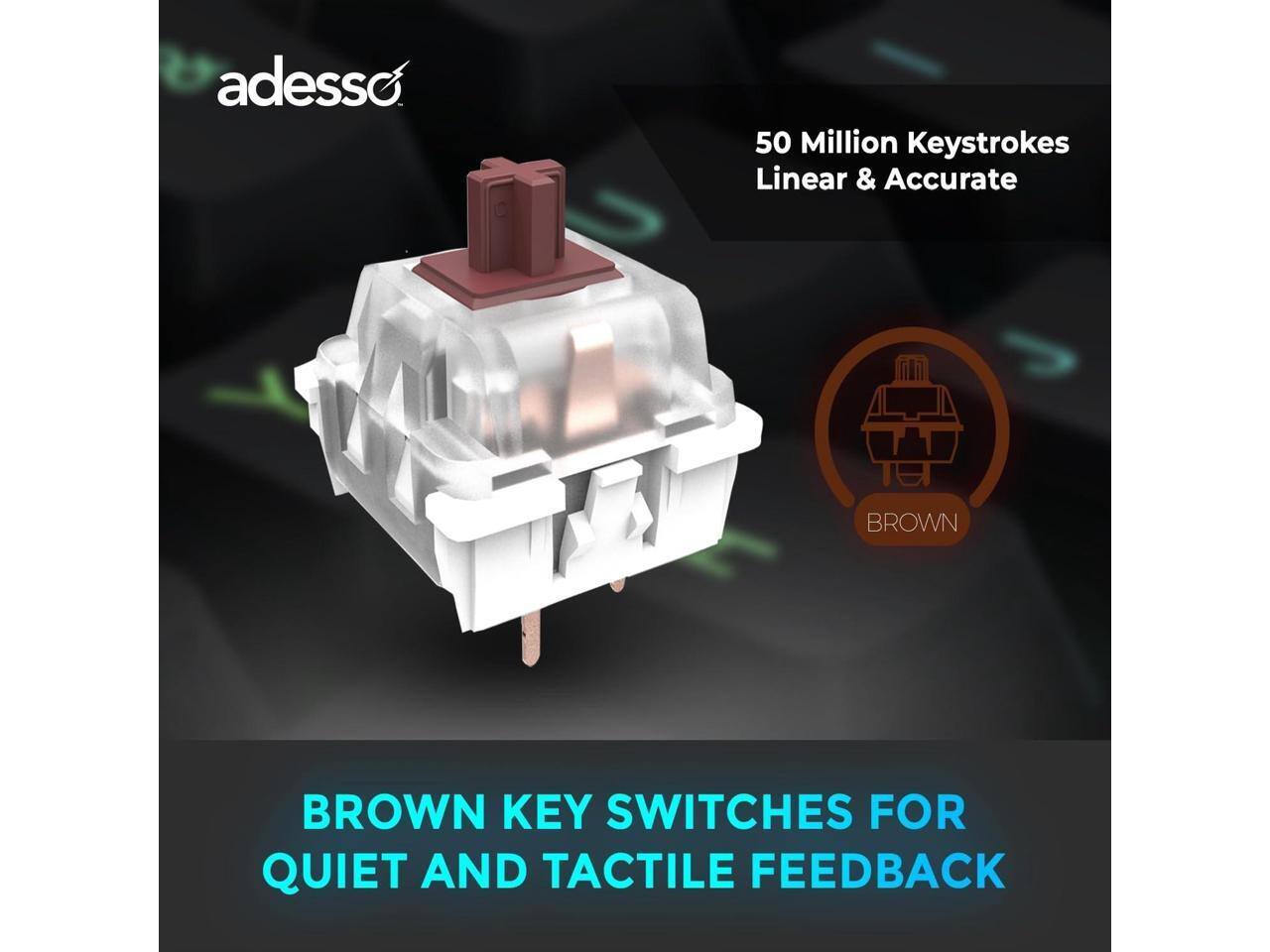 adesso  
50 Million Keystrokes Linear & Accurate  
BROWN KEY SWITCHES FOR QUIET AND TACTILE FEEDBACK