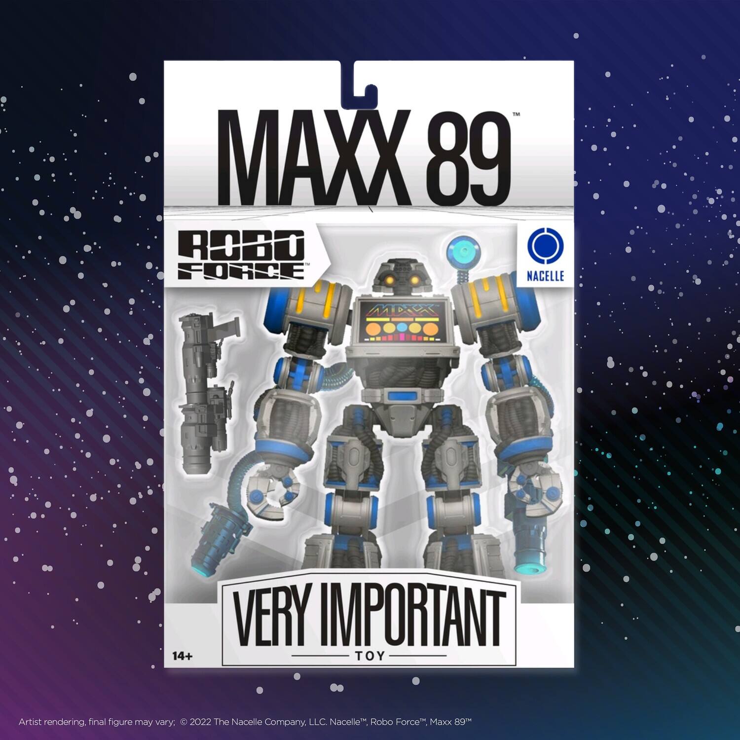 MAXX 89  
ROBO FORCE  
NACELLE  

VERY IMPORTANT TOY  

Artist rendering, final figure may vary. © 2022 The Nacelle Company, LLC. Nacelle™, Robo Force™, Maxx 89™  

14+
