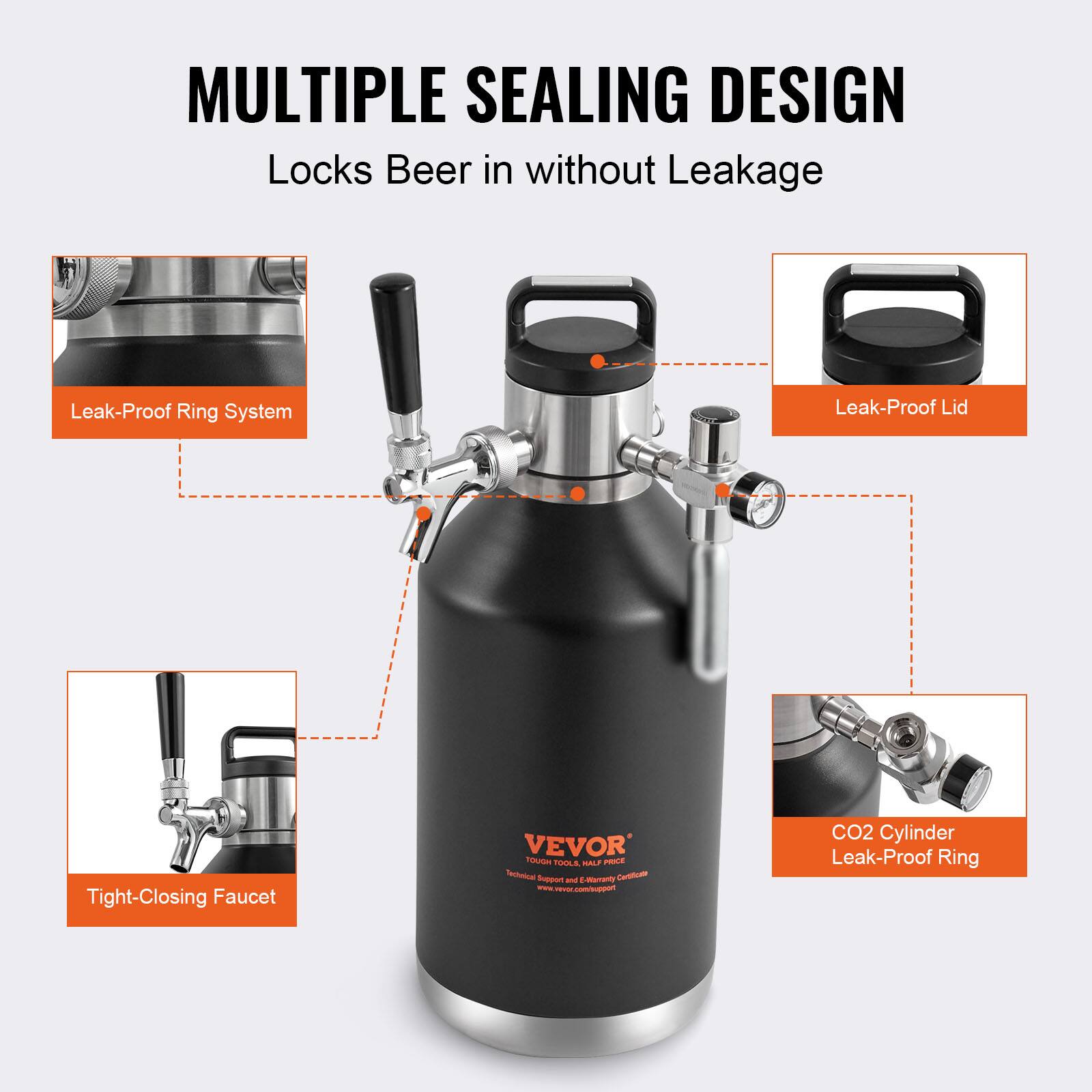 MULTIPLE SEALING DESIGN  
Locks Beer in without Leakage  

- Leak-Proof Ring System  
- Leak-Proof Lid  
- Tight-Closing Faucet  
- CO2 Cylinder Leak-Proof Ring  

VEVOR  
TOUGH TOOLS - HALF PRICE  
Technical Support and Warranty Certificate  
www.vevor.com