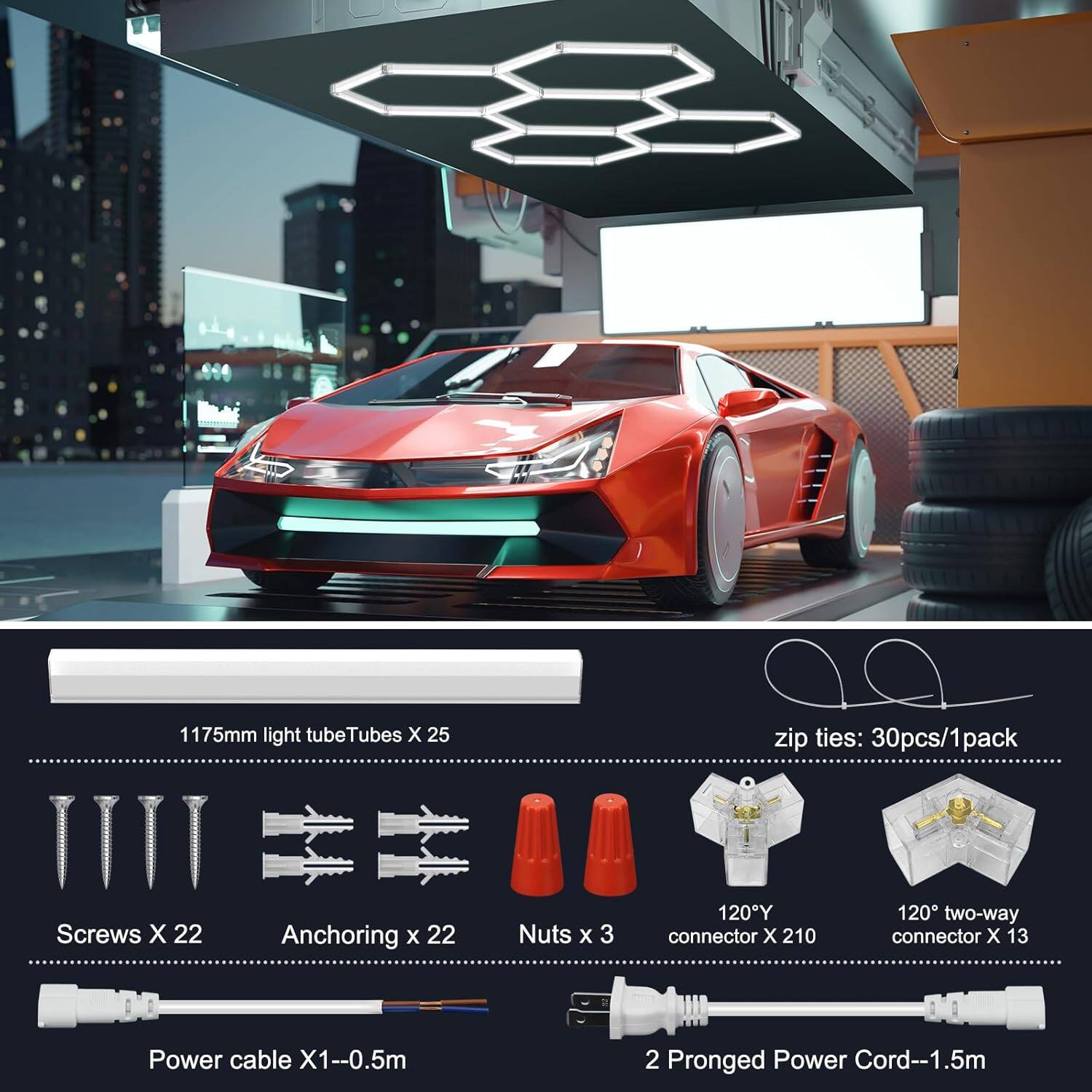 1175mm light tube Tubes X 25  
Screws X 22  
Anchoring x 22  
Nuts x 3  
zip ties: 30pcs/1pack  
120° Y connector X 210  
120° two-way connector X 13  
Power cable X1--0.5m  
2 Pronged Power Cord--1.5m