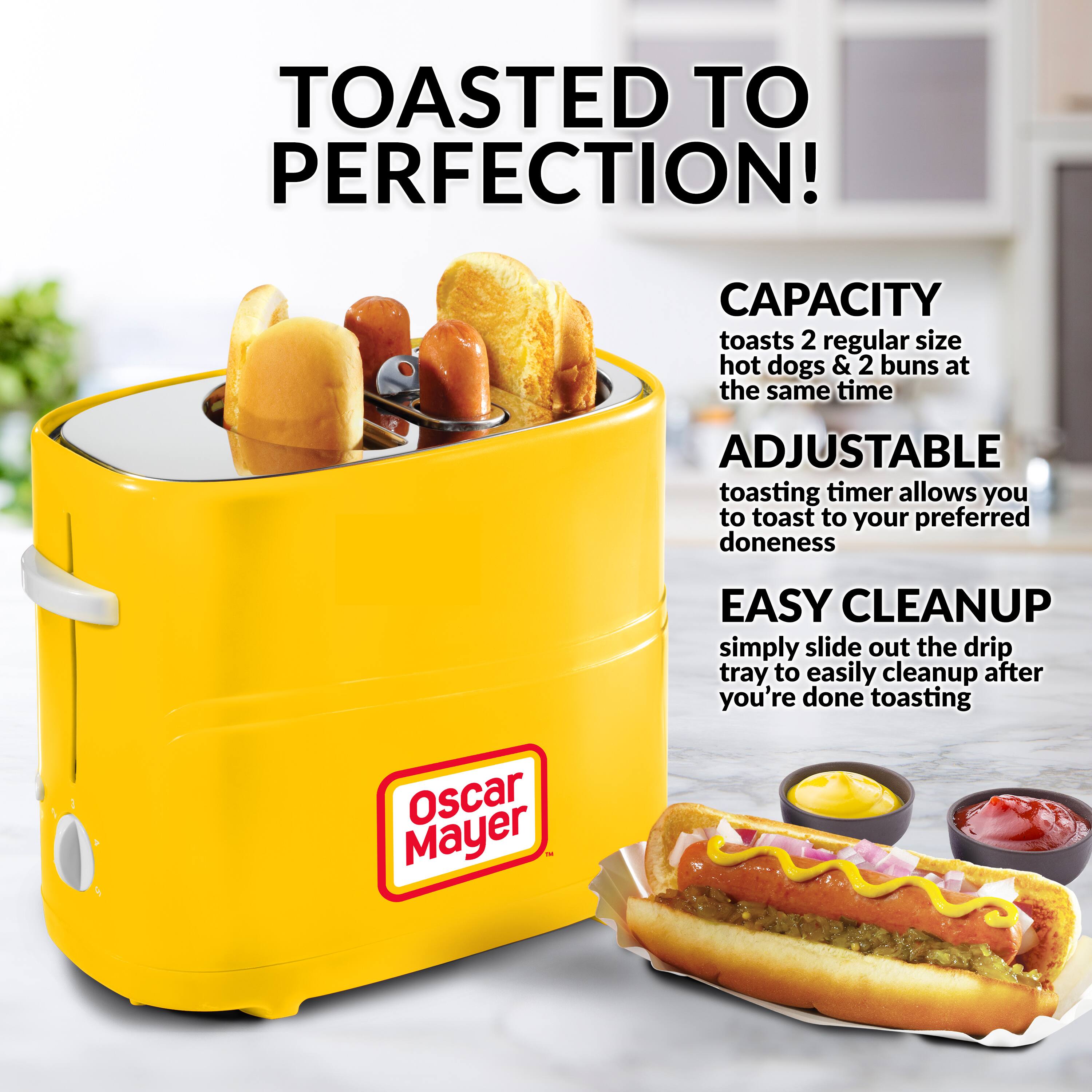 TOASTED TO PERFECTION!

CAPACITY
toasts 2 regular size hot dogs & 2 buns at the same time

ADJUSTABLE
toasting timer allows you to toast to your preferred doneness

EASY CLEANUP
simply slide out the drip tray to easily cleanup after you're done toasting

Oscar Mayer