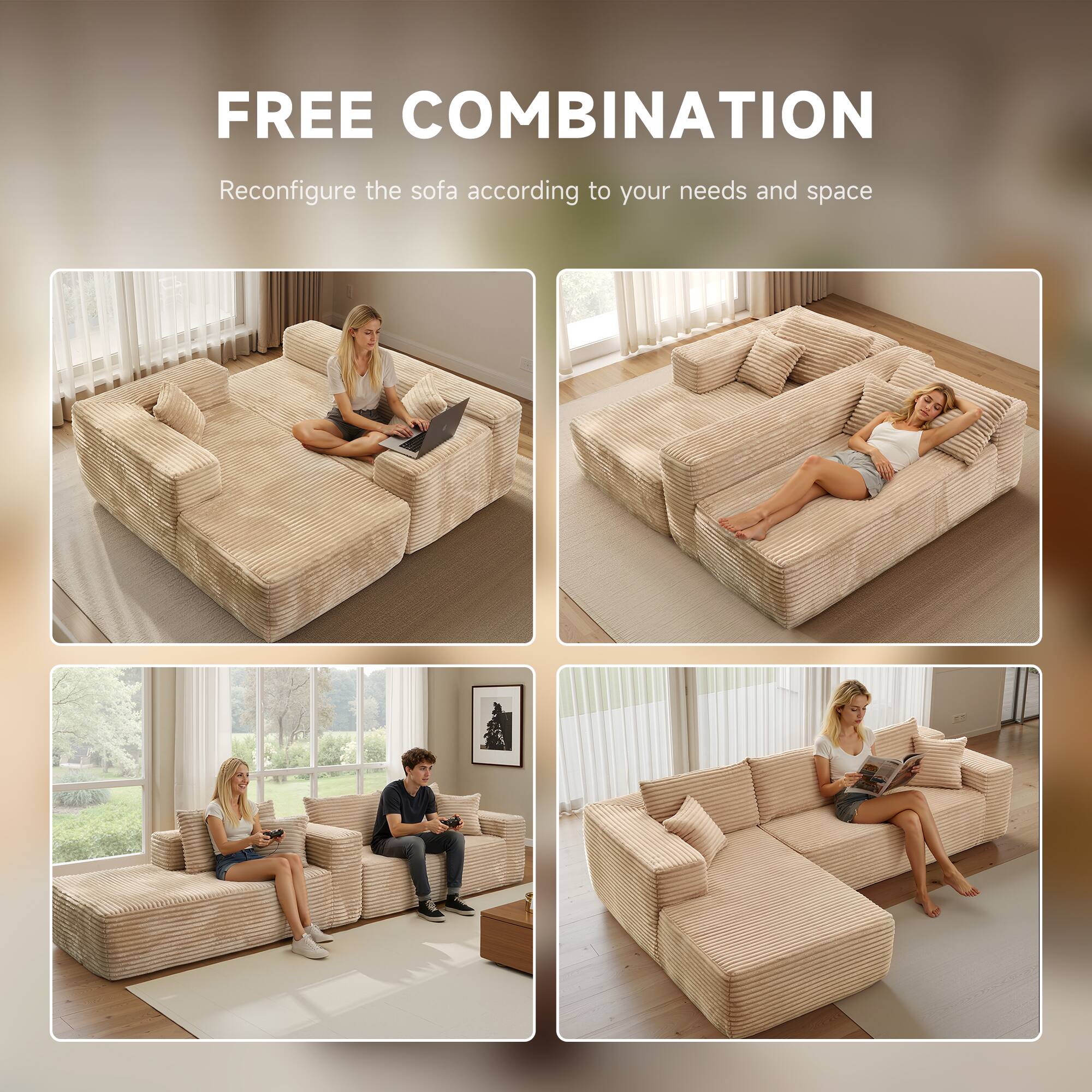 FREE COMBINATION  
Reconfigure the sofa according to your needs and space