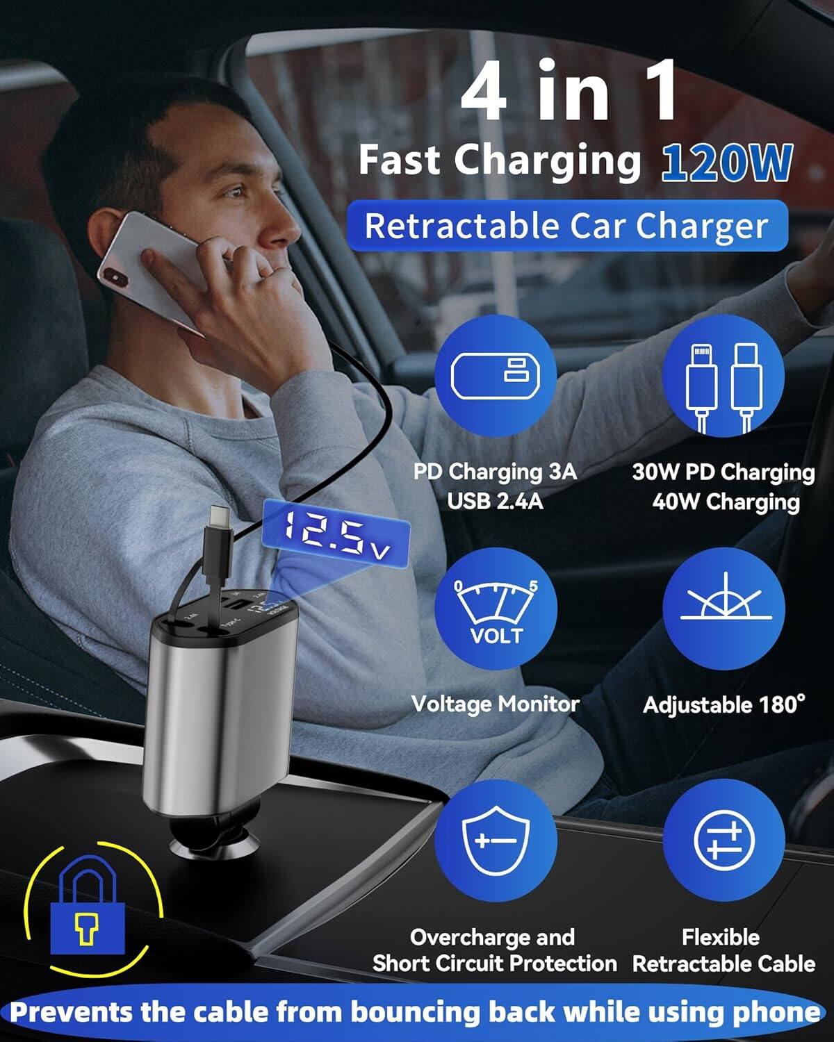 4 in 1 Fast Charging 120W Retractable Car Charger

- PD Charging 3A USB 2.4A
- 30W PD Charging 40W Charging
- Voltage Monitor
- Adjustable 180°
- Overcharge and Short Circuit Protection
- Flexible Retractable Cable
- Prevents the cable from bouncing back while using phone

12.5V