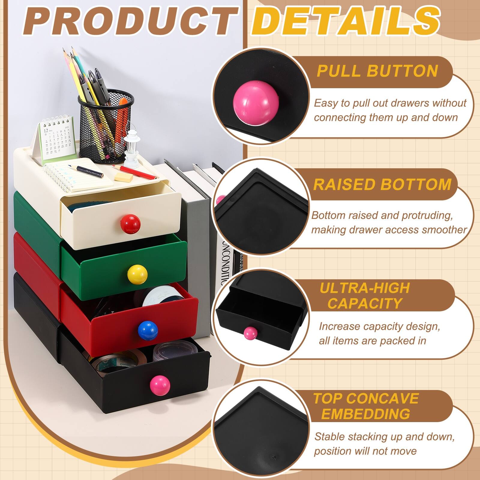 PRODUCT DETAILS

PULL BUTTON
Easy to pull out drawers without connecting them up and down

RAISED BOTTOM
Bottom raised and protruding, making drawer access smoother

ULTRA-HIGH CAPACITY
Increase capacity design, all items are packed in

TOP CONCAVE EMBEDDING
Stable stacking up and down, position will not move