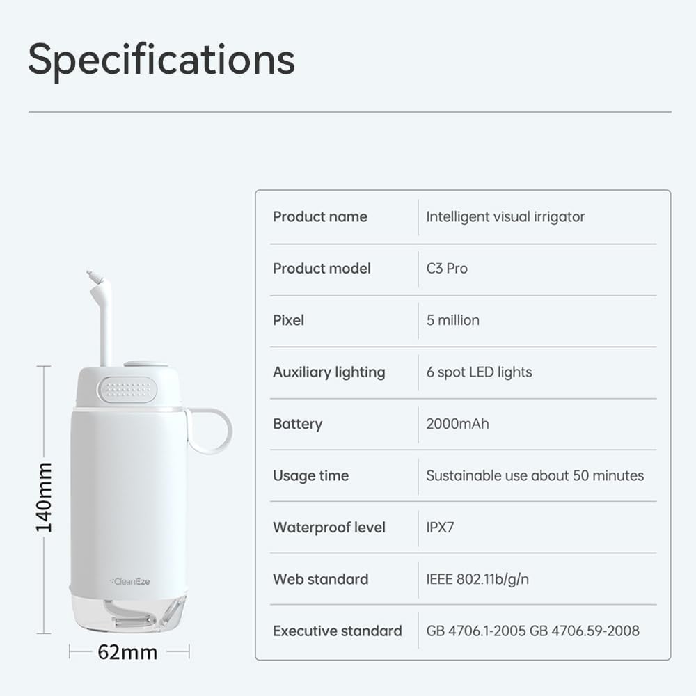Specifications

Product name: Intelligent visual irrigator  
Product model: C3 Pro  
Pixel: 5 million  
Auxiliary lighting: 6 spot LED lights  
Battery: 2000mAh  
Usage time: Sustainable use about 50 minutes  
Waterproof level: IPX7  
Web standard: IEEE 802.11b/g/n  
Executive standard: GB 4706.1-2005 GB 4706.59-2008