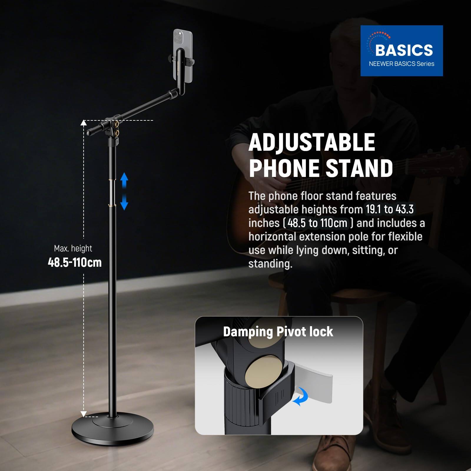 BASICS  
NEEWER BASICS Series  

ADJUSTABLE PHONE STAND  

The phone floor stand features adjustable heights from 19.1 to 43.3 inches (48.5 to 110cm) and includes a horizontal extension pole for flexible use while lying down, sitting, or standing.  

Max. height 48.5-110cm  

Damping Pivot lock