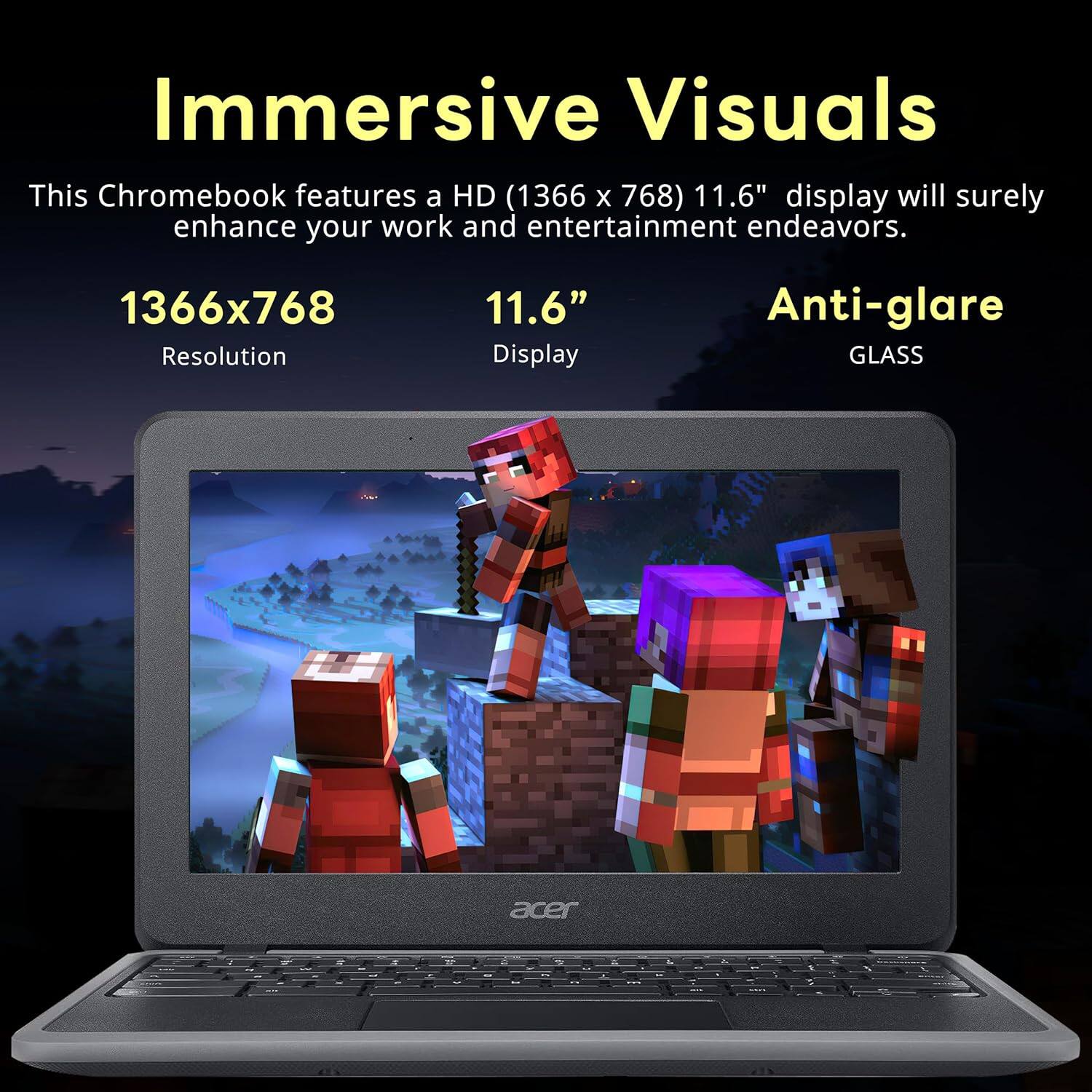 Immersive Visuals

This Chromebook features a HD (1366 x 768) 11.6" display will surely enhance your work and entertainment endeavors.

1366x768 Resolution
11.6" Display
Anti-glare GLASS