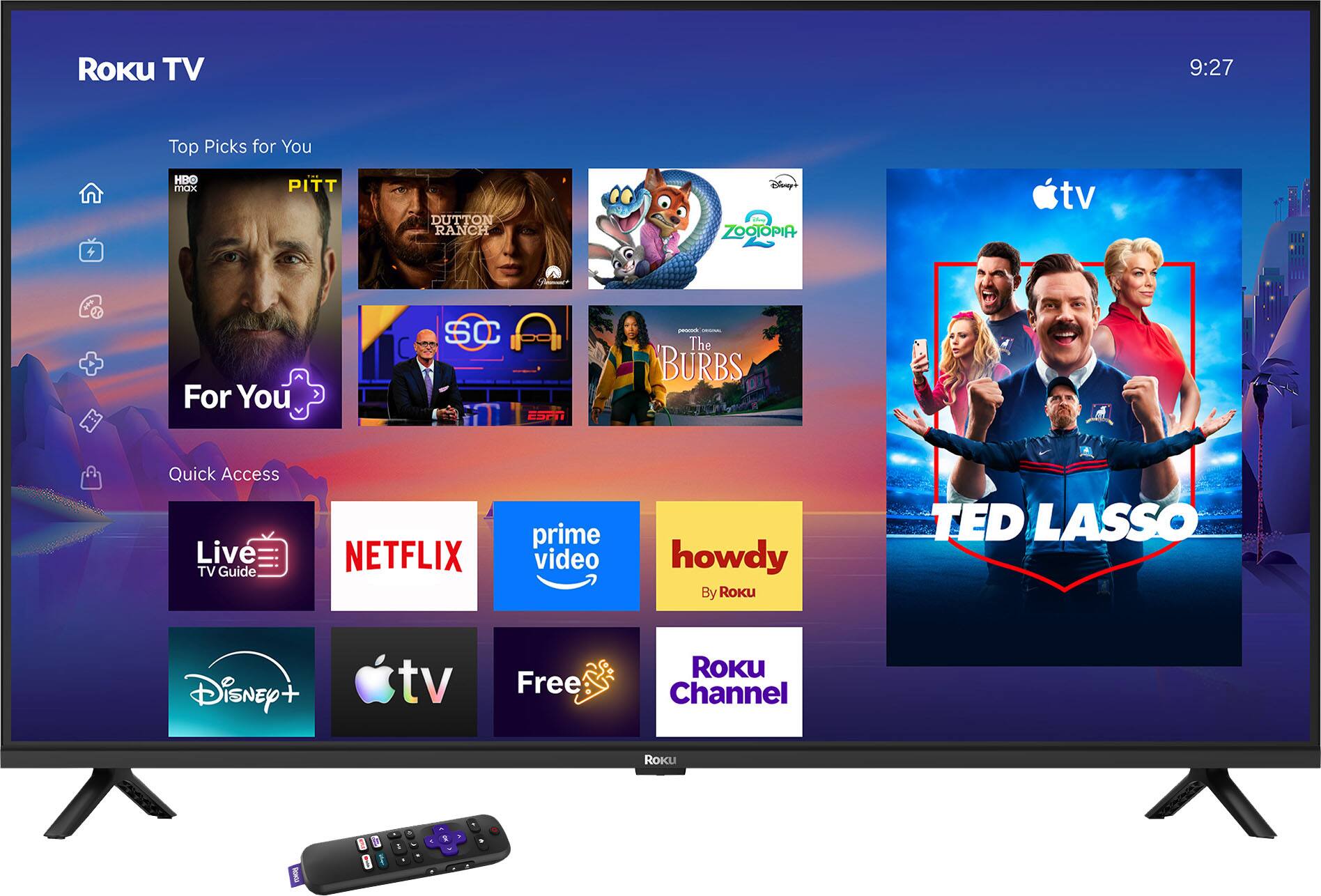 ROKU TV  
9:27  
Top Picks for You  
HBO max  
PITT  
DUTTON RANCH  
Disney's Kellow ZOOTOPIA  
For You  
SC  
The BURBS  
Quick Access Live TV Guide  
NETFLIX  
prime video  
howdy By Roku  
TED LASSO  
Disney+  
Free  
ROKU Channel
