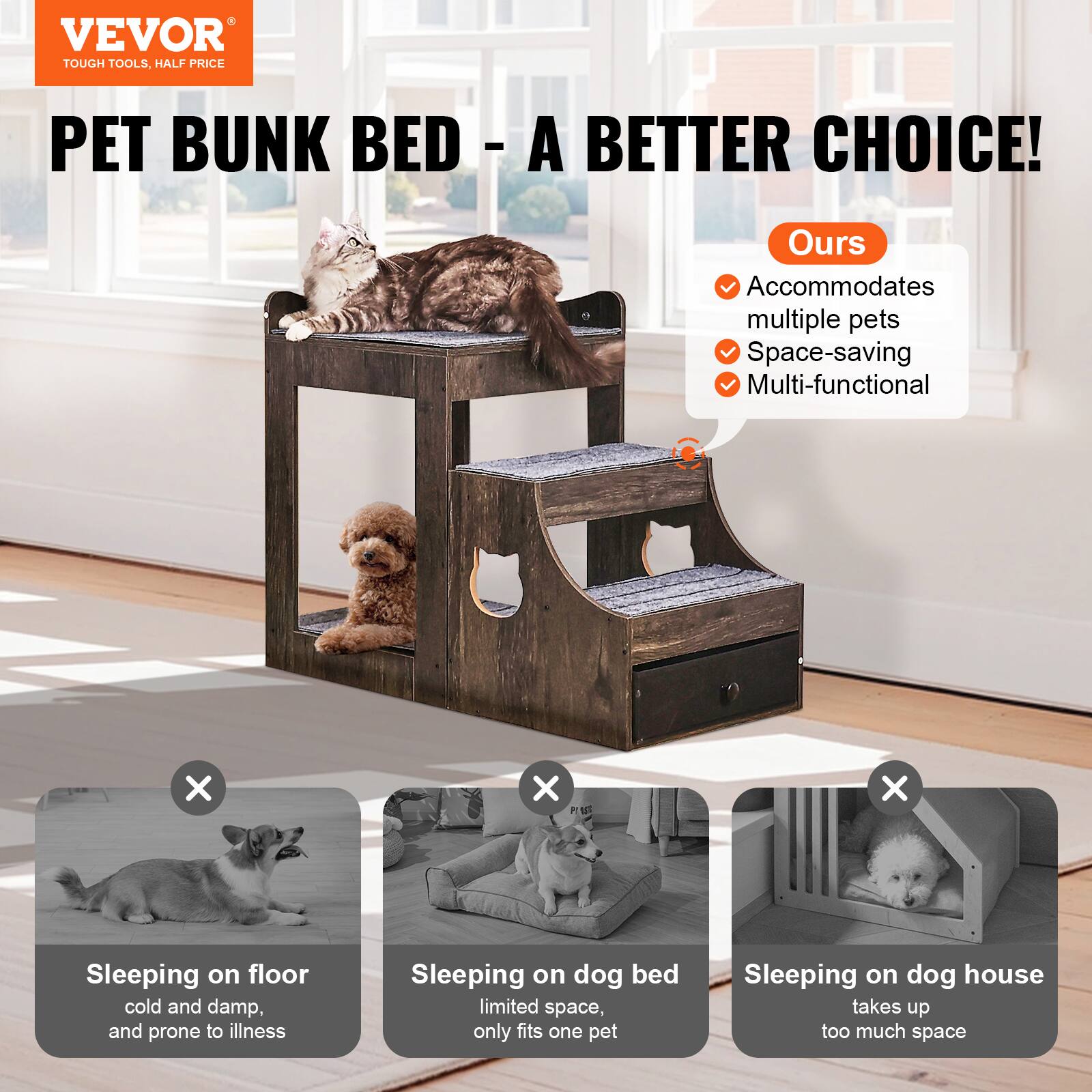 VEVOR TOUGH TOOLS, HALF PRICE PET BUNK BED - A BETTER CHOICE! Ours Accommodates multiple pets Space-saving Multi-functional

X Sleeping on floor cold and damp, and prone to illness

X Sleeping on dog bed limited space, only fits one pet

X Sleeping on dog house takes up too much space