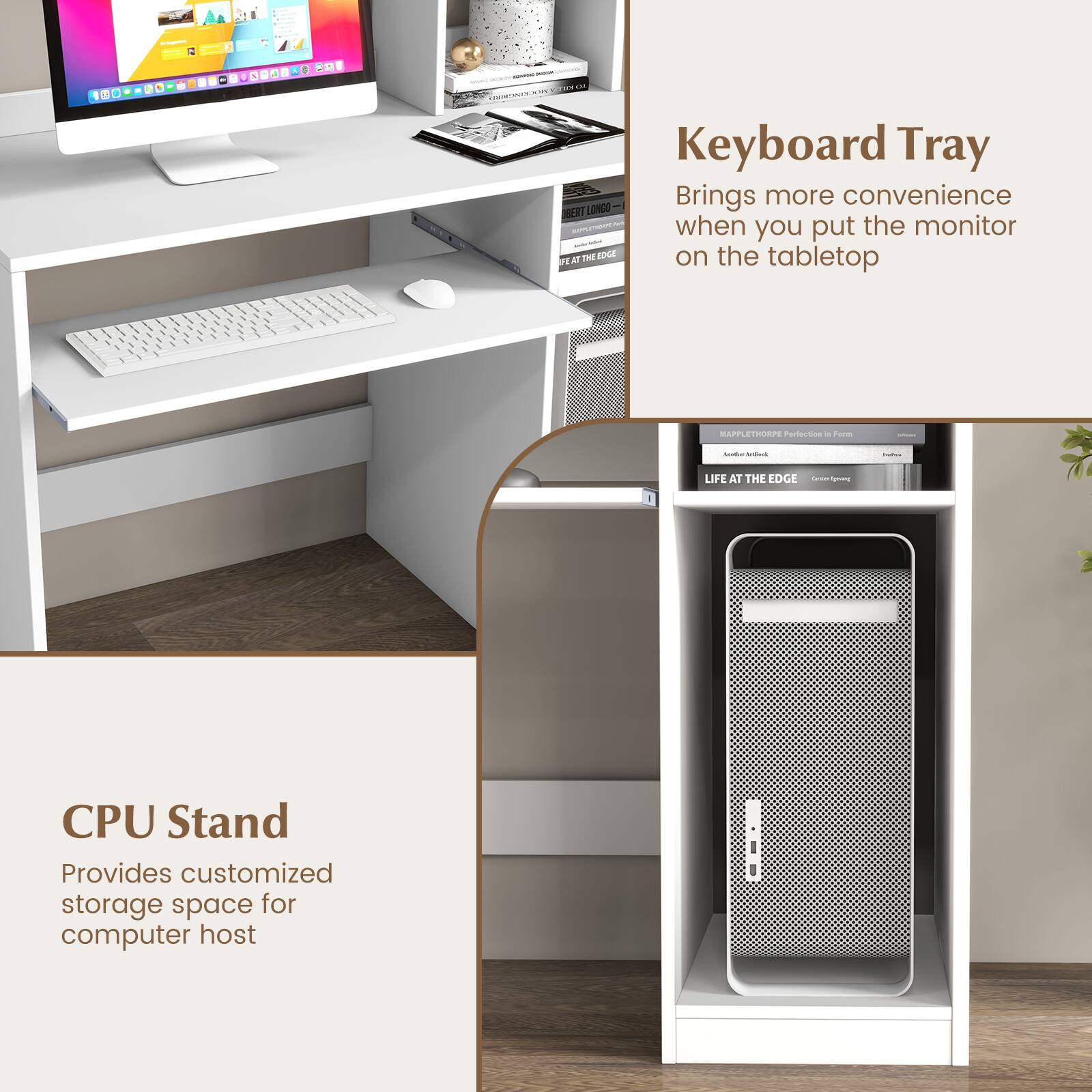 Keyboard Tray: Brings more convenience when you put the monitor on the tabletop.
CPU Stand: Provides customized storage space for computer host.