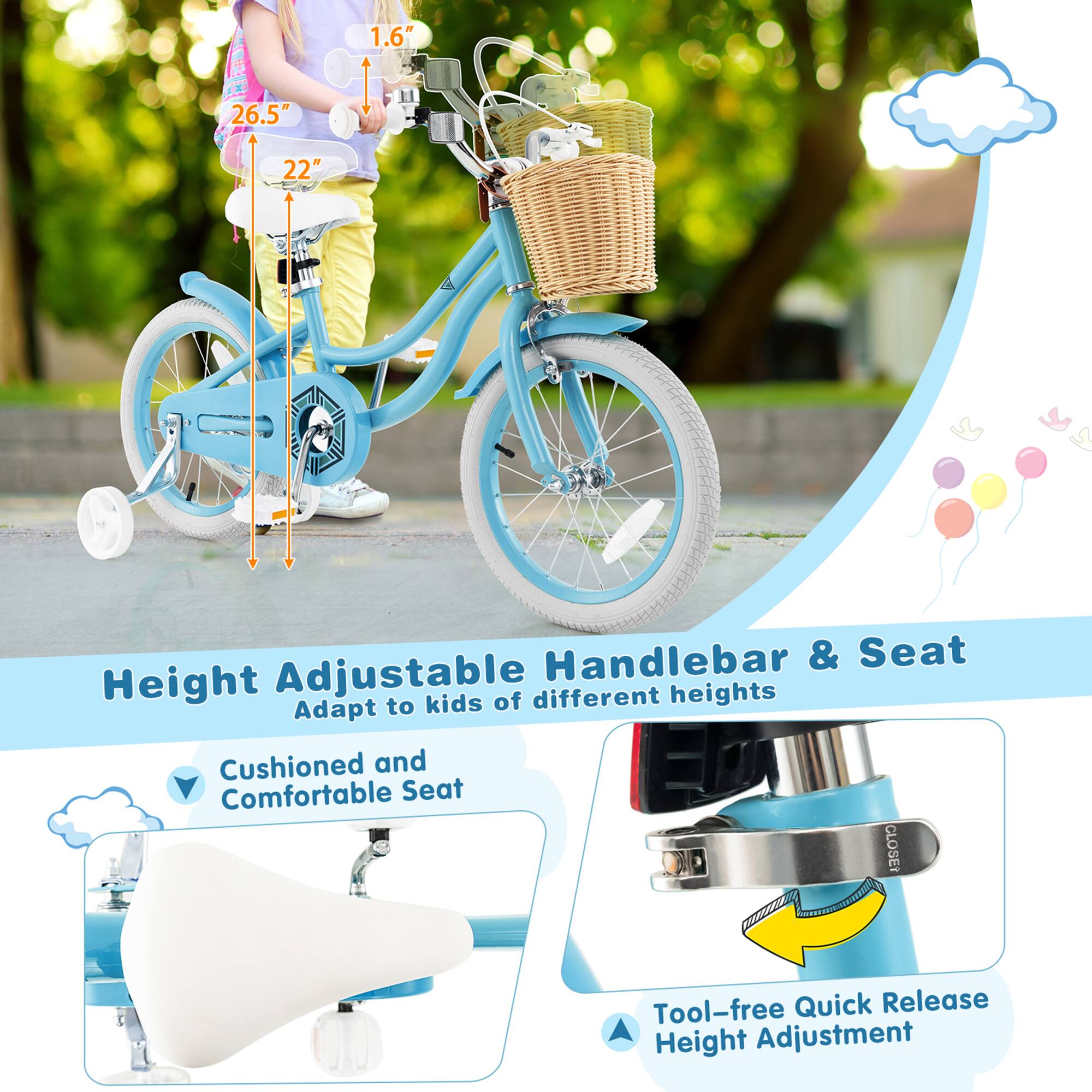 1.6" 26.5" 22"  
Handlebar & Seat Height Adjustable for different heights  
Adapt to kids of different heights  
Cushioned and Comfortable Seat  
Tool-free Quick Release Height Adjustment