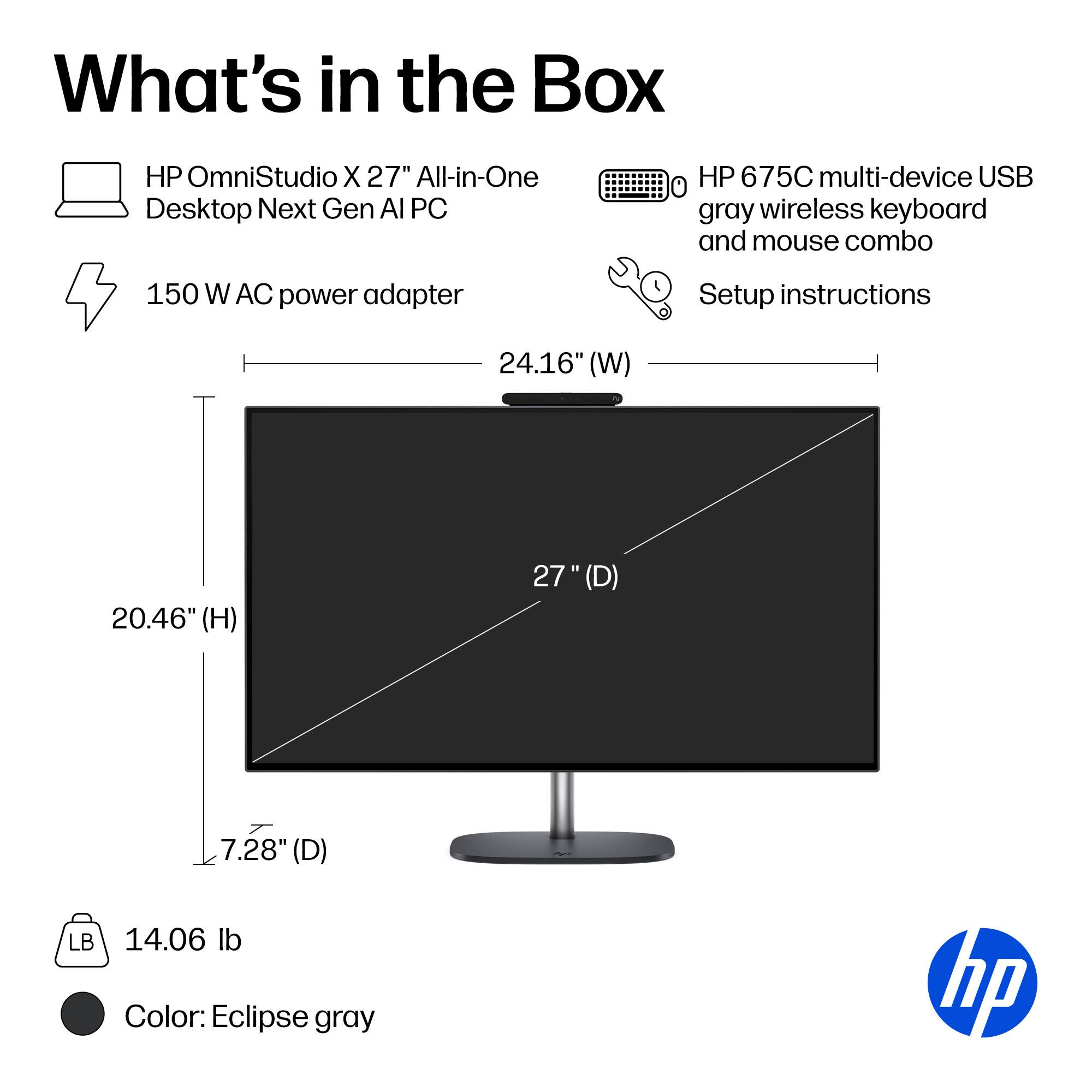 What's in the Box

- HP OmniStudio X 27" All-in-One Desktop Next Gen AI PC
- 150 W AC power adapter
- HP 675C multi-device USB gray wireless keyboard and mouse combo
- Setup instructions

Dimensions:
- 24.16" (W)
- 20.46" (H)
- 27" (D)
- 7.28" (D)

Weight: 14.06 lb

Color: Eclipse gray