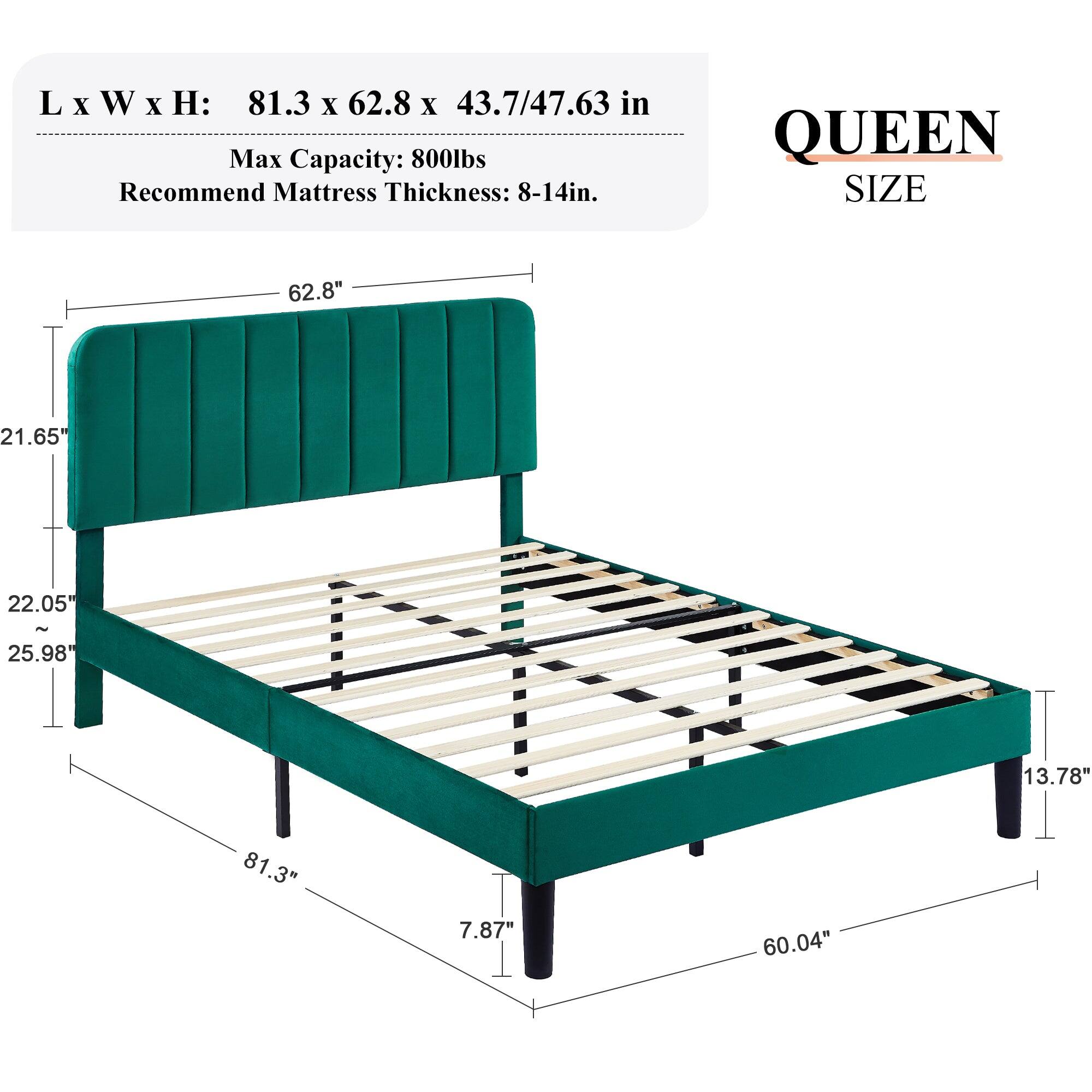 L x W x H: 81.3 x 62.8 x 43.7/47.63 in  
Max Capacity: 800lbs  
Recommend Mattress Thickness: 8-14in.  

QUEEN SIZE  
62.8"  
21.65"  
22.05" - 25.98"  
13.78"  
81.3"  
7.87"  
60.04"