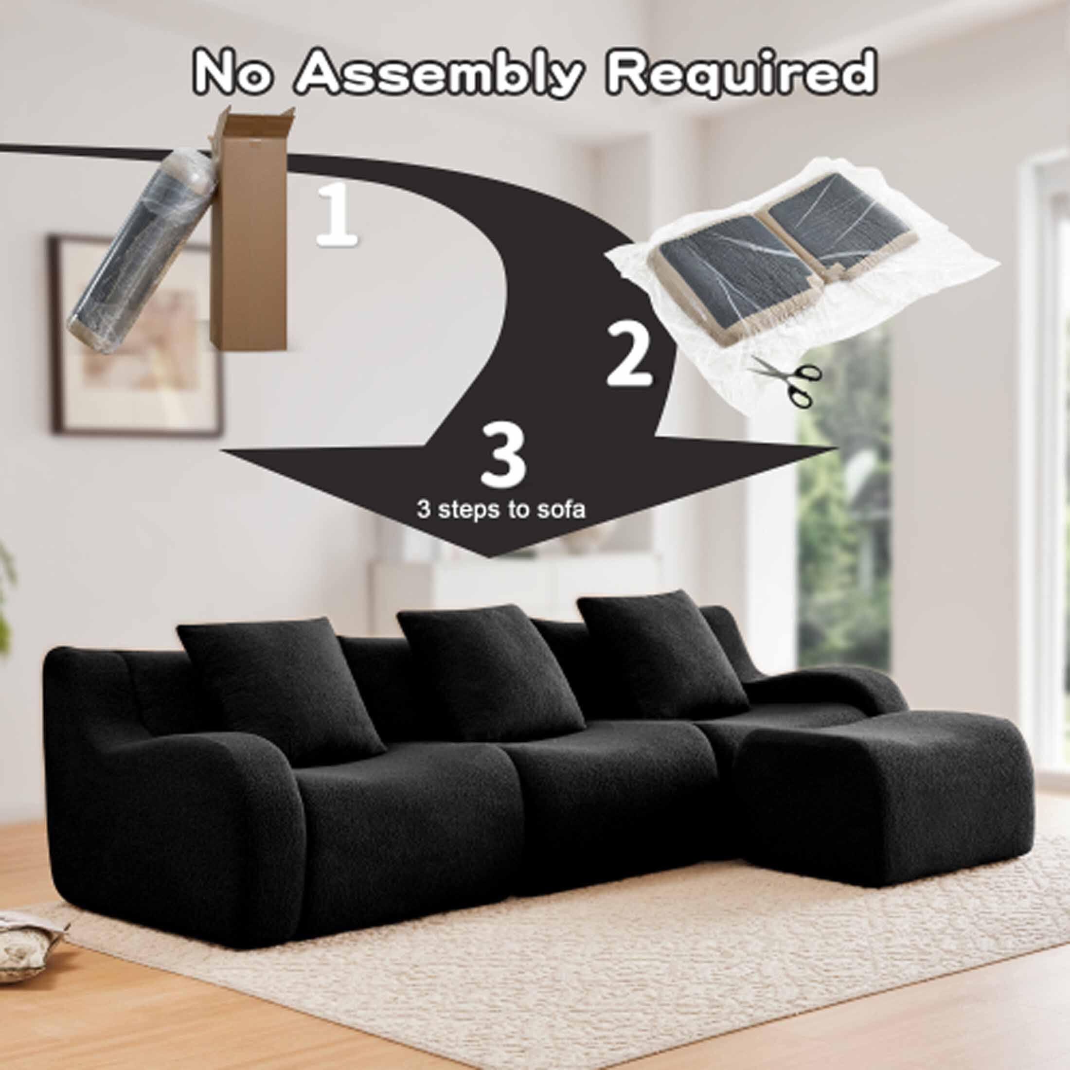No Assembly Required

1. Unpack the sofa parts.
2. Cut the protective film.
3. Assemble the sofa.

3 steps to sofa