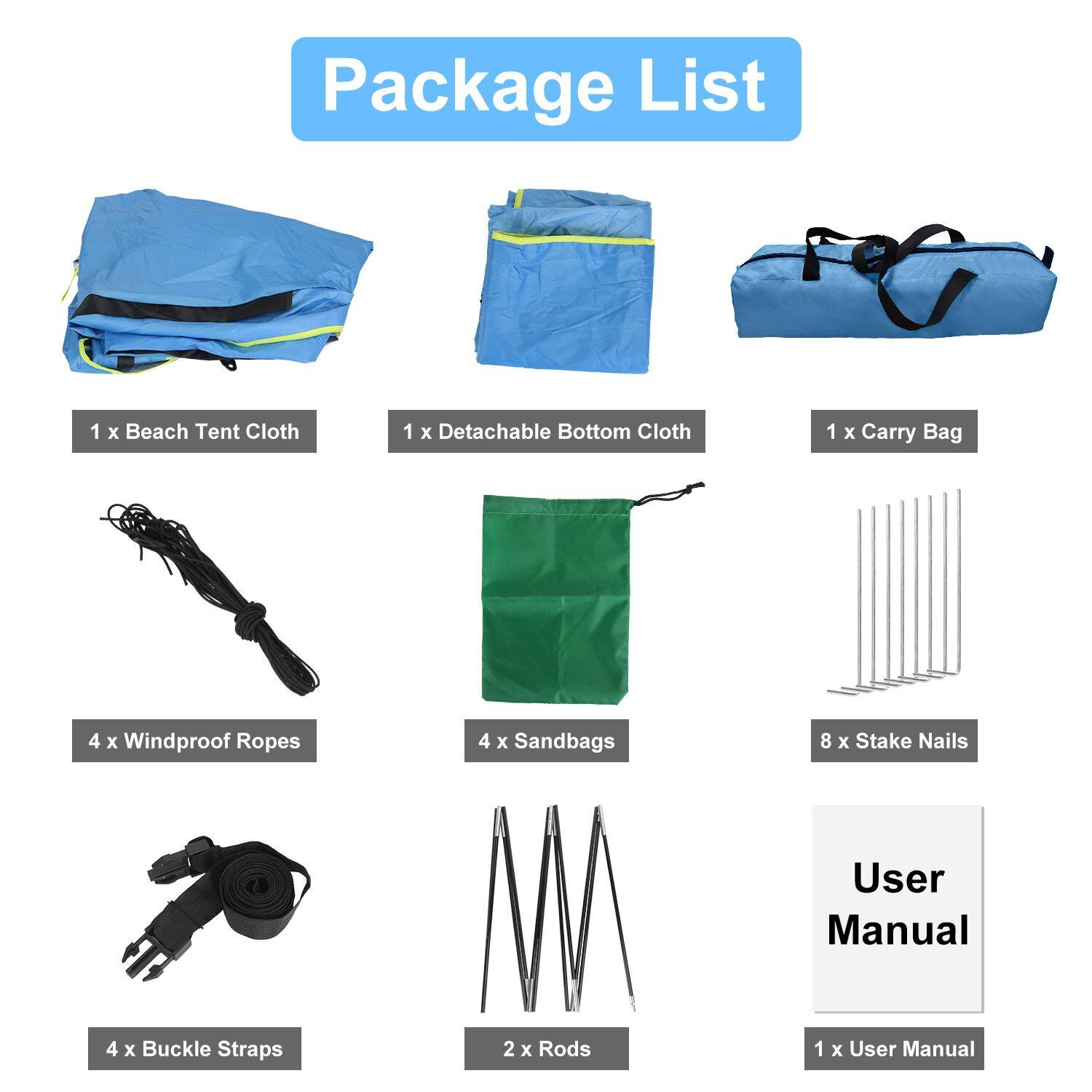Package List

1 x Beach Tent Cloth  
1 x Detachable Bottom Cloth  
1 x Carry Bag  
4 x Windproof Ropes  
4 x Buckle Straps  
4 x Sandbags  
2 x Rods  
8 x Stake Nails  
1 x User Manual