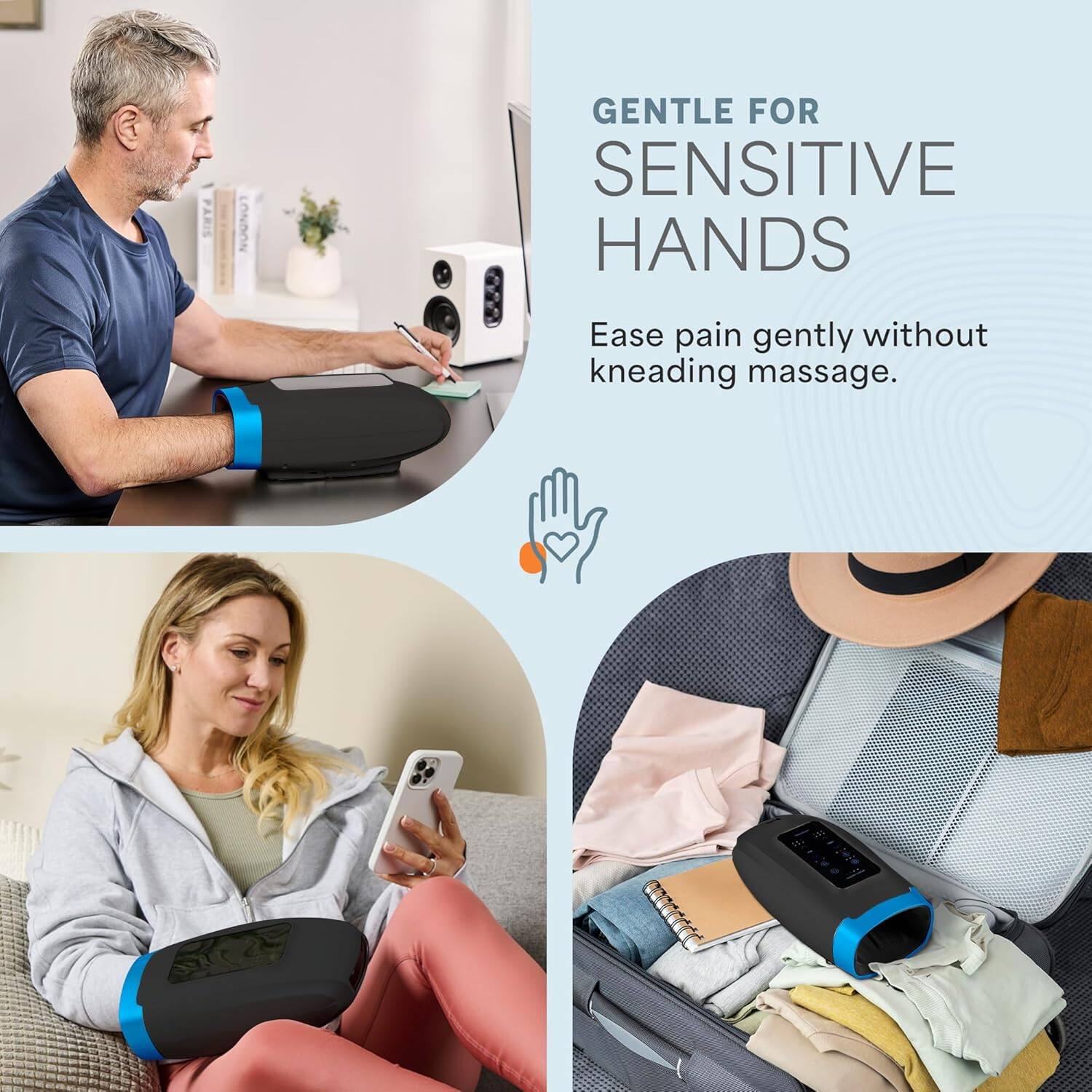 GENTLE FOR SENSITIVE HANDS  
Ease pain gently without kneading massage.