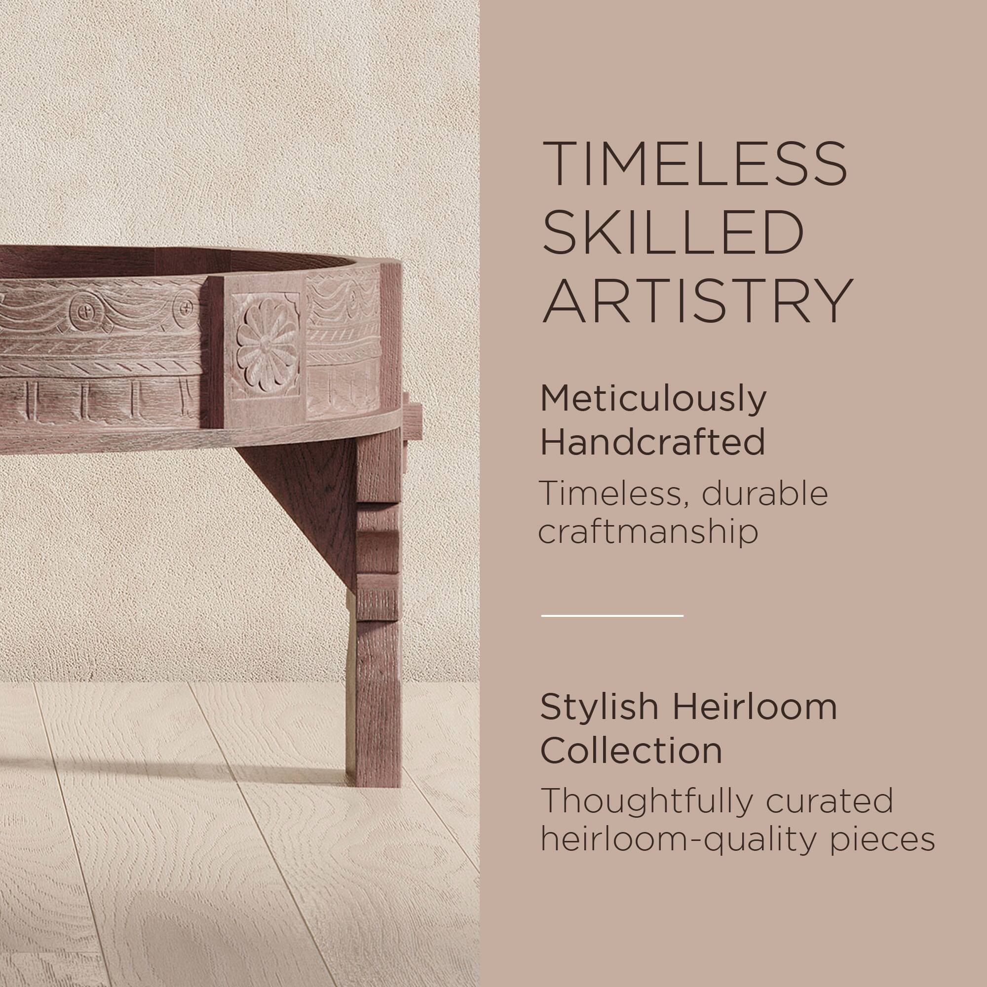 TIMELESS SKILLED ARTISTRY

Meticulously Handcrafted  
Timeless, durable craftsmanship

Stylish Heirloom Collection  
Thoughtfully curated heirloom-quality pieces