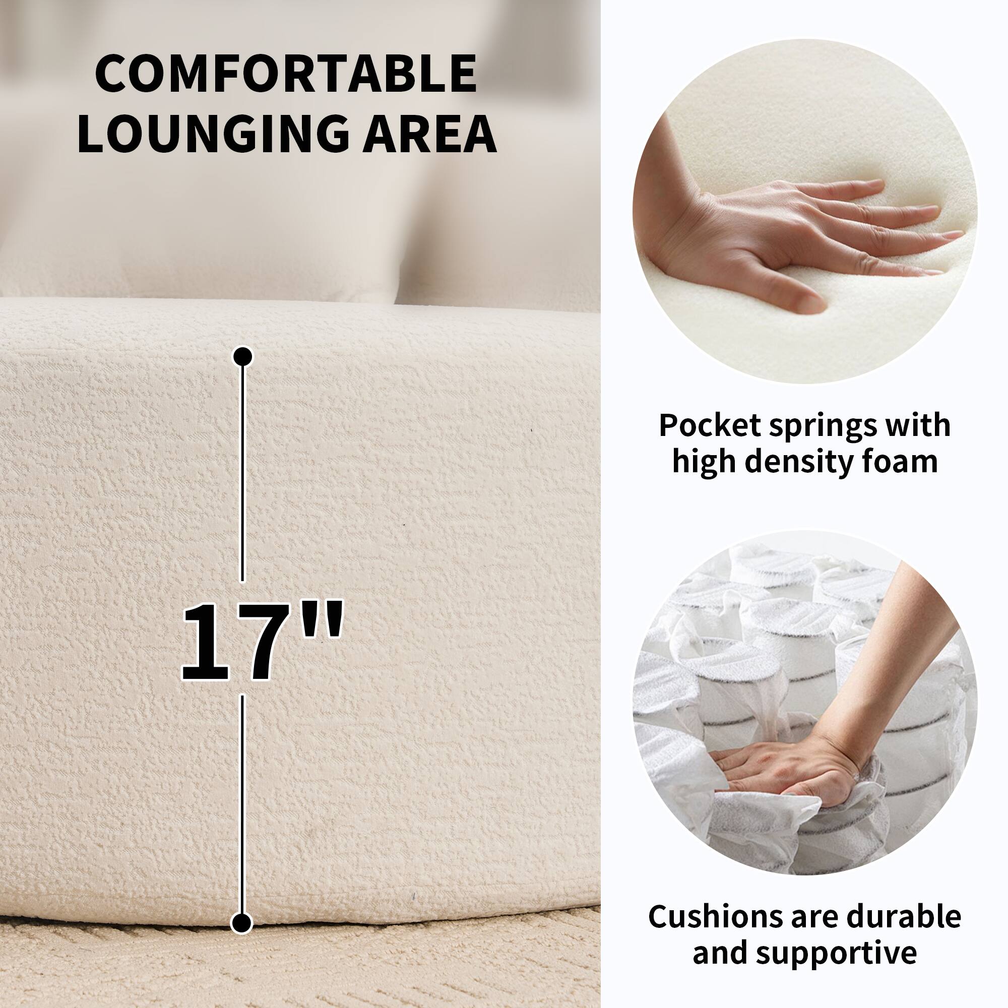 COMFORTABLE LOUNGING AREA

Pocket springs with high density foam

17"

Cushions are durable and supportive