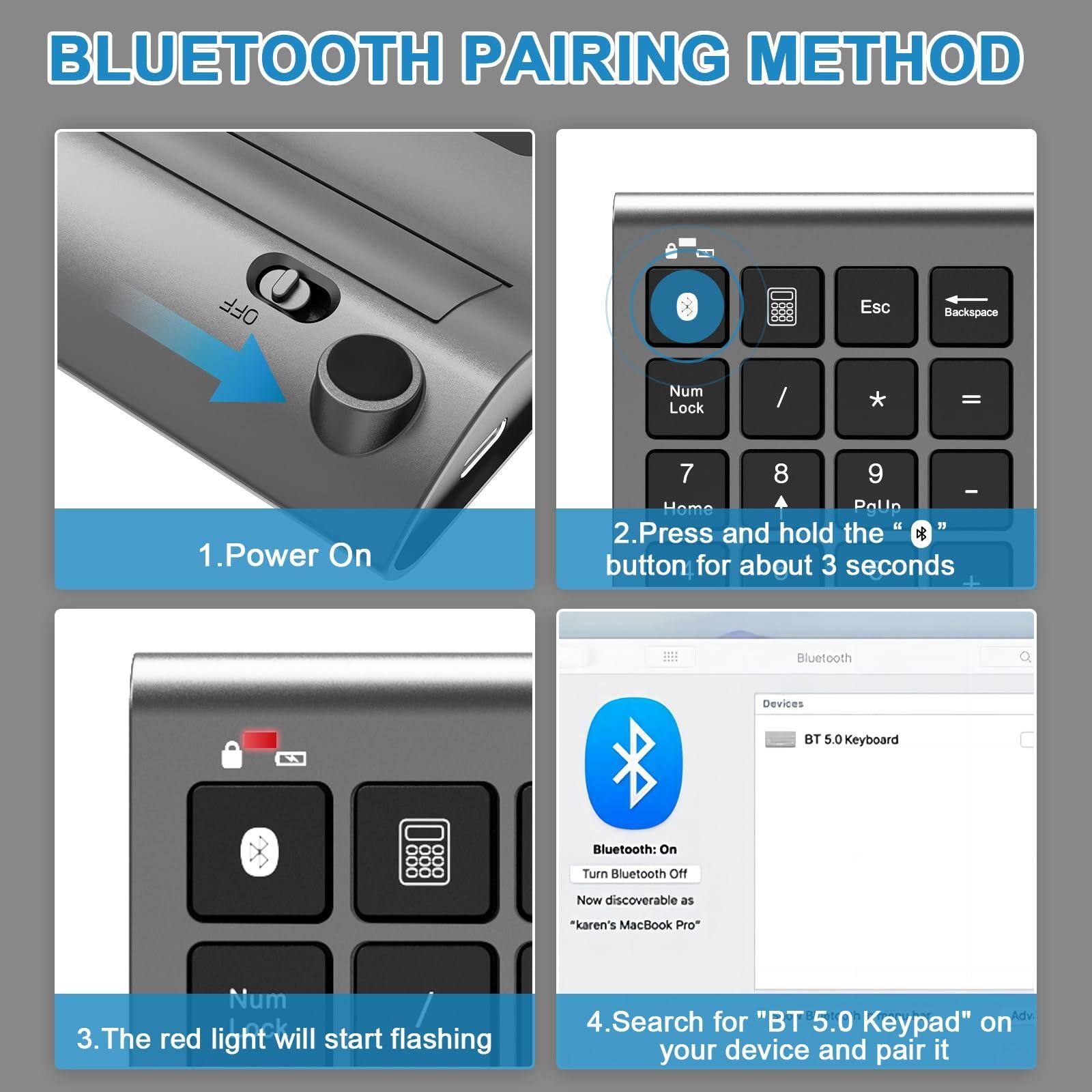 **BLUETOOTH PAIRING METHOD**

1. **Power On**  
   - Press the power button.

2. **Press and hold the "BT" button for about 3 seconds**

3. **The red light will start flashing**

4. **Search for "BT 5.0 Keypad" on your device and pair it**  
   - Turn Bluetooth on.  
   - Now discoverable as "Karen's MacBook Pro"