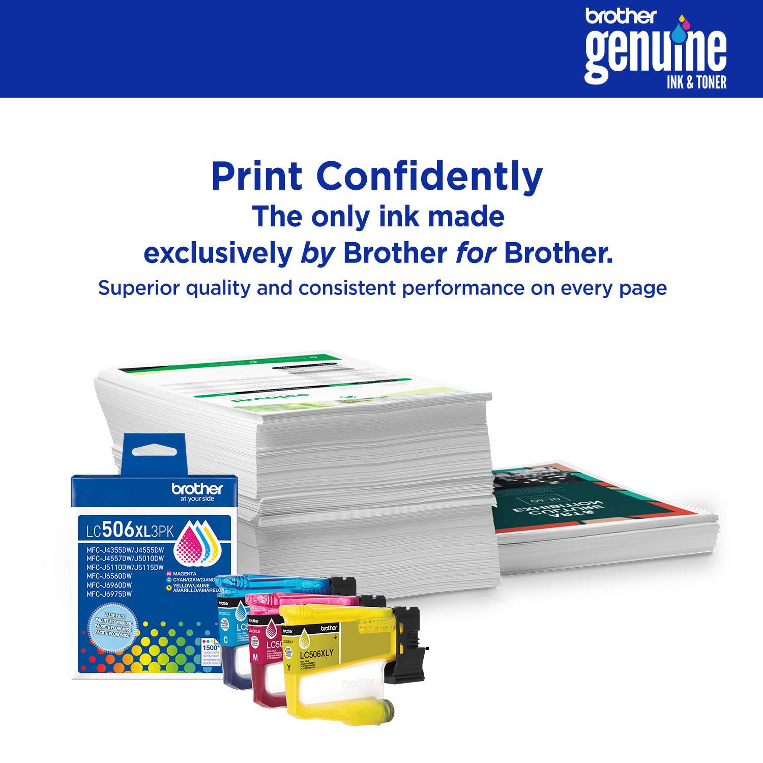 brother genuine INK & TONER  
Print Confidently  
The only ink made exclusively by Brother for Brother.  
Superior quality and consistent performance on every page  

A brother by your side  

LC506XL3PK  
MPC-MUSSUW/HSSSUW  
MFC-J557DW/JS010DW  
MPC-J5  
100W/J51150W  
SOM  
MIGENTA  
MP-C-J6SAC0W  
C  
MFC-J89600W  
IC  
ILLESMTEL  
MFC-J69750W  
FLNLAIRK  
NSIN  
T  
OTRCA  
Ch  
S  
comco  
1500  
I  
- Some LCS0  
LC506XLY  
Y  
brother