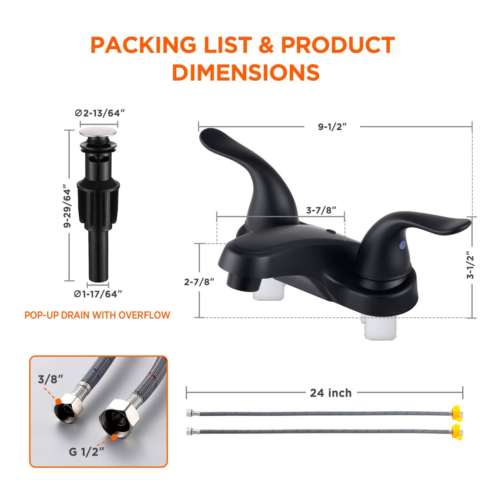 **Packing List & Product Dimensions**

- **Pop-Up Drain with Overflow**
  - 2-13/64"
  - 9-29/64"
  - 1-17/64"

- **Faucet**
  - 9-1/2"
  - 3-7/8"
  - 2-7/8"
  - 3-1/2"

- **G 1/2"**
  - 3/8"

- **Pipe**
  - 24 inch