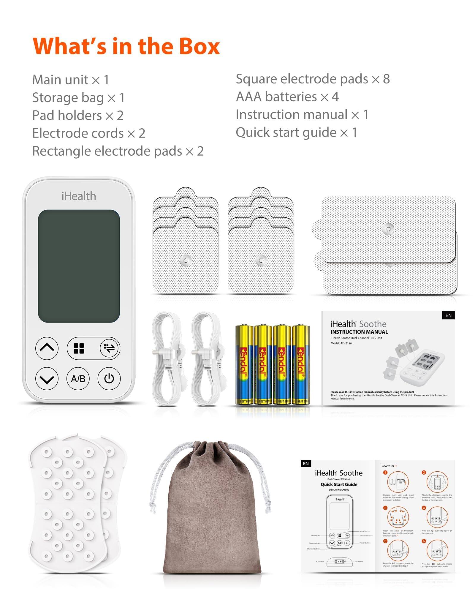 Main unit x 1
Storage bag x 1
Pad holders x 2
Electrode cords x 2
Rectangle electrode pads x 2
Square electrode pads x 8
AAA batteries x 4
Instruction manual x 1
Quick start guide x 1
iHealth Soothe INSTRUCTION MANUAL
iHealth Soothe Quick Start Guide