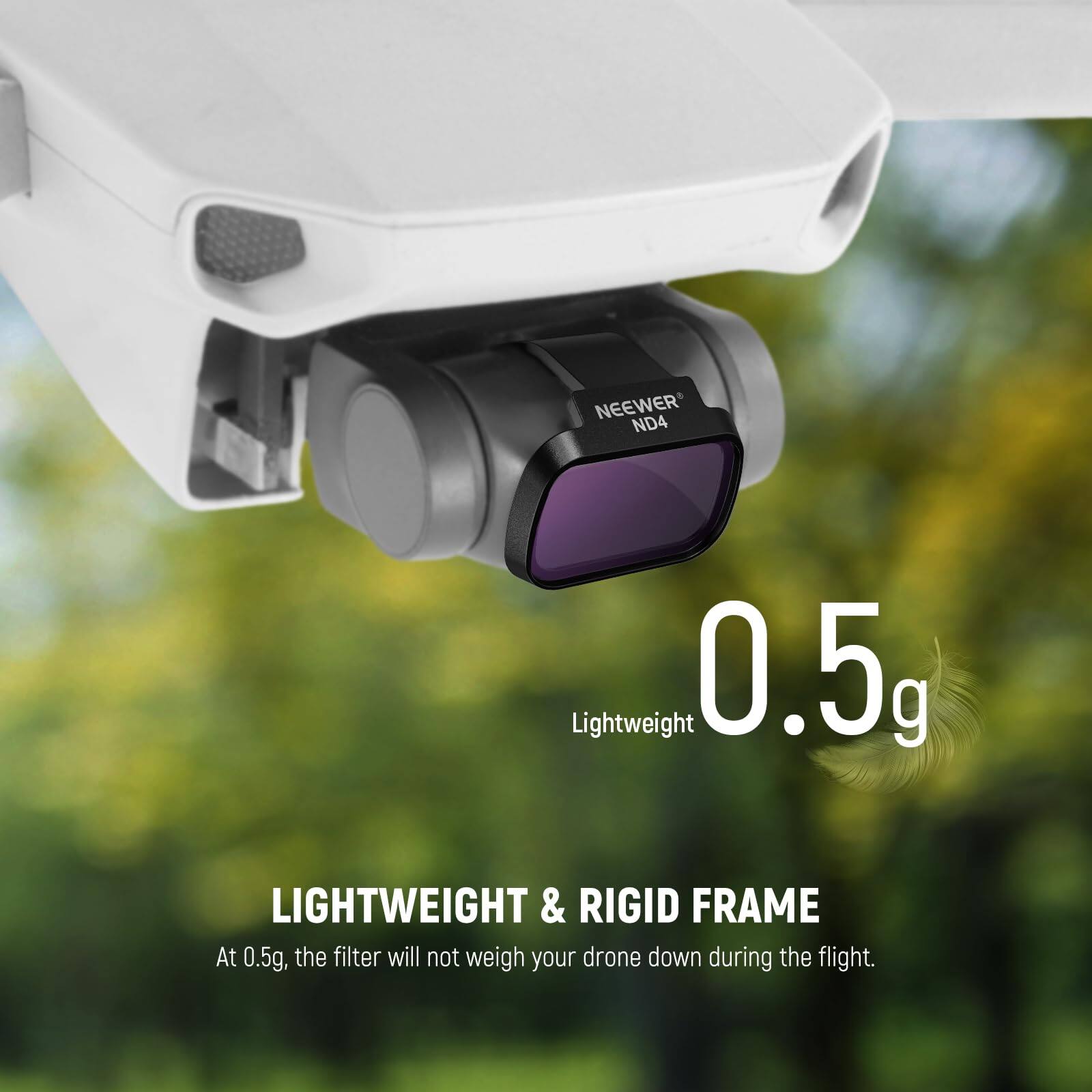 NEEWER ND4 Lightweight 0.5g

LIGHTWEIGHT & RIGID FRAME

At 0.5g, the filter will not weigh your drone down during the flight.