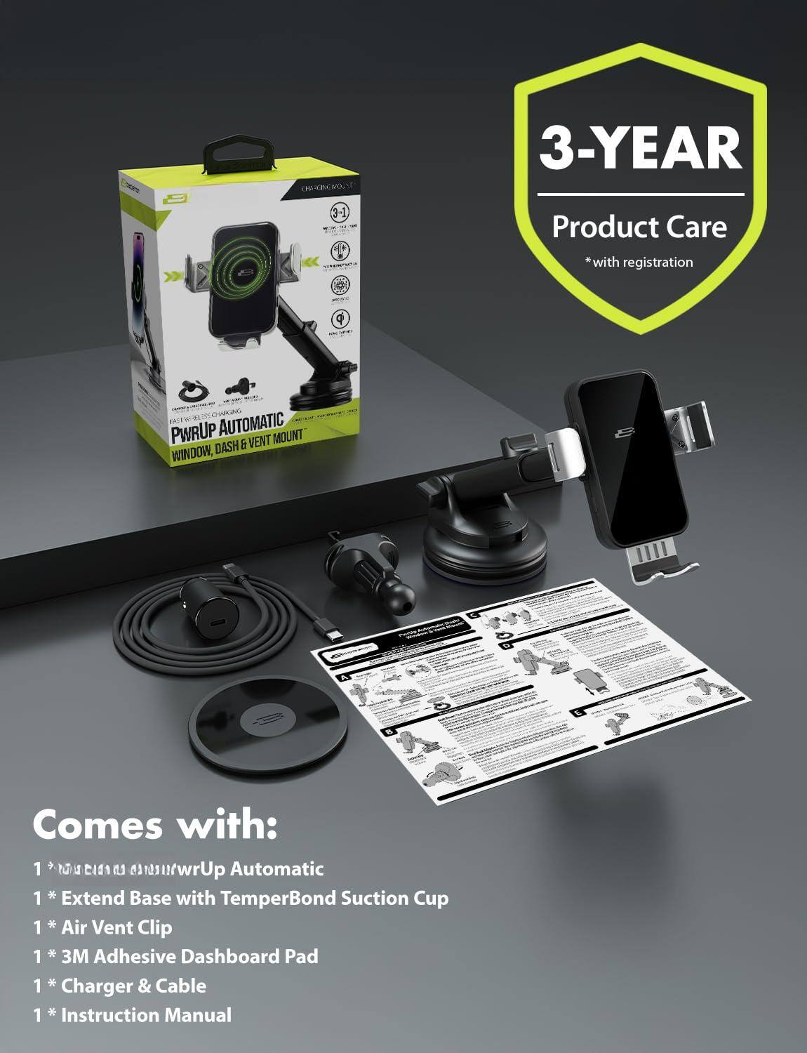 Sure, here is the corrected and grouped text:

---

**3-YEAR Product Care**  
*with registration*

**PWRUP AUTOMATIC WINDOW, DASH & VENT MOUNT**

**Comes with:**

1. PWRUP Automatic
2. Extend Base with TemperBond Suction Cup
3. Air Vent Clip
4. 3M Adhesive Dashboard Pad
5. Charger & Cable
6. Instruction Manual

---